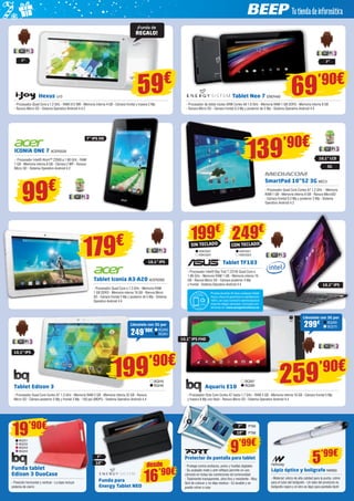 ¡Funda de 
REGALO! 
7” 7” 
Tablet Neo 7 ENER400 
- Procesador de doble núcleo ARM Cortex A9 1.0 GHz - Memoria RAM 1 GB DDR3 - Memoria interna 8 GB 
- Ranura Micro SD - Cámara frontal 0.3 Mp y posterior de 2 Mp - Sistema Operativo Android 4.4 
Hexus IJ73 
- Procesador Quad Core a 1.2 GHz - RAM 512 MB - Memoria interna 4 GB - Cámara frontal y trasera 2 Mp 
- Ranura Micro SD - Sistema Operativo Android 4.4.2 
69’90€ 
10,1” LCD 139’90€ 
ICONIA ONE 7 ACER2039 
- Procesador Intel® Atom™ Z2560 a 1.60 GHz - RAM 
1 GB - Memoria interna 8 GB - Cámara 2 MP - Ranura 
Micro SD - Sistema Operativo Android 4.2 3G 
SmartPad 10”S2 3G MEC3 
- Procesador Quad Core Cortex A7 1,2 GHz - Memoria 
RAM 1 GB - Memoria interna 8 GB - Ranura MicroSD 
- Cámara frontal 0,3 Mp y posterior 2 Mp - Sistema 
Operativo Android 4.2 
10,1” IPS 
179€ 
Tablet Iconia A3-A20 ACER2092 
- Procesador Quad Core a 1.3 GHz - Memoria RAM 
1 GB DDR3 - Memoria interna 16 GB - Ranura Micro 
SD - Cámara frontal 2 Mp y posterior de 5 Mp - Sistema 
Operativo Android 4.4 
99€ 
Llévatelo con 3G por 
249’90€ BQ260 
Tablet Edison 3 
- Procesador Quad Core Cortex A7 1.3 GHz - Memoria RAM 2 GB - Memoria interna 32 GB - Ranura 
Micro SD - Cámara posterior 5 Mp y frontal 2 Mp - 150 ppi (MDPI) - Sistema Operativo Android 4.4 
199€ 249€ 
CON TECLADO 
ASK3321 
ASK3323 
SIN TECLADO 
ASK3322 
ASK3324 
- Procesador Intel® Bay Trail T Z3745 Quad Core a 
1.86 GHz - Memoria RAM 1 GB - Memoria interna 16 
GB - Ranura Micro SD - Cámara posterior 3 Mp 
y frontal - Sistema Operativo Android 4.4 10,1” IPS 
10,1” IPS FHD 
Tablet TF103 
Prueba durante 45 días cualquier tablet 
Asus y Asus te garantiza tu satisfacción 
100%, en caso contrario reembolsará el 
importe integro abonado. Consulta con-diciones 
en: www.asuspromotions.es 
Aquaris E10 
Llévatelo con 3G por 
299€ BQ269 
BQ270 
259’90€ 
- Procesador Octa Core Cortex A7 hasta 1,7 GHz - RAM 2 GB - Memoria interna 16 GB - Cámara frontal 5 Mp 
y trasera 8 Mp con flash - Ranura Micro SD - Sistema Operativo Android 4.4 
PT69 
PT68 
7” 
10” 
9’99€ 
Protector de pantalla para tablet 
- Protege contra arañazos, polvo y huellas digitales 
- Su acabado mate y anti-reflejos permite un uso 
cómodo en todas las condiciones de luminosidad 
- Totalmente transparente, ultra fino y resistente - Muy 
fácil de colocar y no deja residuo - Es lavable y se 
puede volver a usar 
Lápiz óptico y bolígrafo NW600 
- Material: silicio de alta calidad para la punta, cobre 
para el tubo del bolígrafo - Un lado del producto es 
bolígrafo negro y el otro es lápiz para pantalla táctil 
BQ261 
BQ245 
BQ246 
BQ267 
BQ268 
10,1” IPS 
199’90€ 
7’’ IPS HD 
59€ 
7” 
10” 
Funda para 
Energy Tablet NEO 
desde 
16’90€ 5’99€ 
19’90€ 
BQ251 
BQ252 
BQ253 
BQ254 
Funda tablet 
Edison 3 DuoCase 
- Posición horizontal y vertical - La tapa incluye 
sistema de cierre 
 