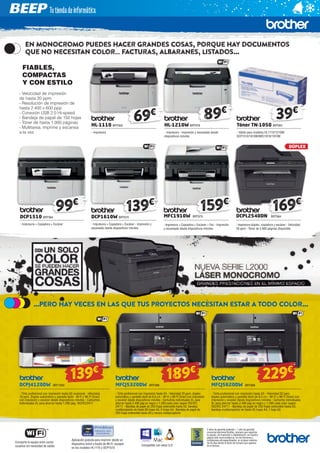 En monocromo puedes hacer grandes cosas, porque hay documentos 
que no necesitan color… facturas, albaranes, listados... 
89€ 39€ 69€ 
MFC1910W BRT979 
- Impresora + Copiadora + Escáner + Fax - Impresión 
y escaneado desde dispositivos móviles 
DCPL2540DN BRT964 
DÚPLEX 
- Impresora dúplex, copiadora y escáner - Velocidad 
30 ppm - Tóner de 2.600 páginas disponible 
DCP1610W BRT970 
- Impresora + Copiadora + Escáner - Impresión y 
escaneado desde dispositivos móviles 
DCP1510 BRT904 
- Impresora + Copiadora + Escáner 
HL-1210W BRT978 
- Impresora - Impresión y escaneado desde 
dispositivos móviles 
Tóner TN-1050 BRT901 
- Válido para modelos HL1110/1210W/ 
DCP1510/1610W/MFC1810/1910W 
HL-1110 BRT900 
- Impresora 
139€ 99€ 
...Pero hay veces en las que tus proyectos necesitan estar a todo color... 
229€ 189€ 139€ 
2 años de garantía estándar + 1 año de garantía 
comercial adicional Brother, siempre que registres 
tu equipo, de impresión o digitalización, en nuestra 
página web www.brother.es, en los términos y 
condiciones allí especificados, en el plazo máximo 
de 45 días desde la fecha de compra que aparece 
en la factura. 
Comparte el equipo entre varios 
usuarios sin necesidad de cables 
Aplicación gratuita para imprimir desde un 
dispositivo móvil a través de Wi-Fi, excepto 
en los modelos HL1110 y DCP1510 
Compatible con estos S.O. 
FIABLES, 
COMPACTAS 
Y CON ESTILO 
- Velocidad de impresión 
de hasta 20 ppm 
- Resolución de impresión de 
hasta 2.400 x 600 ppp 
- Conexión USB 2.0 Hi-speed 
- Bandeja de papel de 150 hojas 
- Tóner de hasta 1.000 páginas 
- Multitarea, imprime y escanea 
a la vez 
159 € 1 69€ 
MFCJ5620DW BRT966 
- Tinta profesional con impresión hasta A3 - Velocidad 20 ppm, 
dúplex automático y pantalla táctil de 9,3 cm - Wi-Fi y Wi-Fi Direct con 
impresión y escáner desde dispositivos móviles - Cartucho individuales 
XL para ahorrar hasta 2.400 pág en negro y 1.200 cada color según 
ISO/IEC 24711 - Bandeja de papel de 250 hojas extensible hasta A3, 
bandeja multipropósito de hasta 35 hojas A4, 1 hoja A3 
MFCJ5320DW BRT998 
- Tinta profesional con impresión hasta A3 - Velocidad 20 ppm, dúplex 
automático y pantalla táctil de 6,8 cm - Wi-Fi y Wi-Fi Direct con impresión 
y escáner desde dispositivos móviles - Cartuchos individuales XL para 
ahorrar hasta 2.400 pág en negro y 1.200 cada color según ISO/IEC 
24711 - Bandeja de papel de 250 hojas extensible hasta A3, bandeja 
multipropósito de hasta 80 hojas A4, 5 hojas A3 - Bandeja de papel de 
250 hojas extensible hasta A3 y ranura multipropósito 
DCPJ4120DW BRT1000 
- Tinta profesional con impresión hasta A3 ocasional - Velocidad 
18 ppm, Dúplex automático y pantalla táctil - W-Fi y Wi-Fi Direct 
con impresión y escáner desde dispositivos móviles - Cartuchos 
individuales XL para ahorrar hasta 1.200 pág. ISO/IEC2471 
 