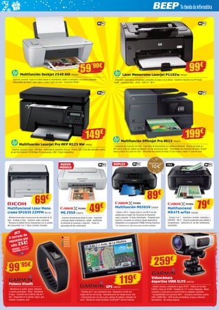 Multifunción OfficeJet Pro 8615 HP6570 
- Impresora de inyección de tinta - Impresión de documentos en calidad profesional - Ahorro de hasta un 
50% en el coste por página comparado con las impresoras láser - Velocidades de impresión de hasta 19 ppm 
negro y hasta 14,5 ppm en color - Velocidad de copiado de hasta 13 cpm negro y hasta 11 cpm en color 
Multifunción Deskjet 2540 AIO HP6049 
59’90€ 
- Imprime, escanea, copia sin cables desde tu smartphone, tablet y ordenador a un precio asequible 
- Velocidades de hasta 7 ppm negro y hasta 4 ppm en color - Cartuchos HP301 
Láser Monocromo LaserJet P1102w HP5547 
- Impresión inalámbrica, compartida y asequible, en casa o en la oficina - Conecte e imprima con HP Smart 
Install - Impresora láser - ePrint - USB 2.0 - Wi-Fi 
Multifunción LaserJet Pro MFP M125 NW HP6261 
- Imprime, escanea y copia - B/N láser - Velocidad de impresión 20 ppm - Puerto USB 2.0 de alta velocidad, puerto 
de red Fast Ethernet 10/100 Base-TX incorporado y 802.11b/g/n inalámbrica 
199€ 
69€ 
Multifuncional Láser Mono-cromo 
SP203S 22PPM RIC152 
- Multifuncional láser monocromo de velocidad de 22 
ppm - Escáner a color - Imprime, copia y escanea 
- Renueva la calidad de tus impresiones con el cambio 
del consumible 2 en 1, tóner y tambor incluidos 
99€ 
149€ 
DÚPLEX FAX 
79€ Multifunción MG5650 CA2630 
- Dúplex y Wi-Fi - Equipo todo en uno Wi-Fi de alta 
calidad para el hogar con funciones de impresión, 
copia y escaneo - 5 tintas individuales - Prepárate para 
imprimir y escanear sin esfuerzo desde dispositivos 
inteligentes con la aplicación PIXMA Printing Solutions 
*Ver condiciones en: http://www.canon.es/winter-cashback/ 
Multifuncional 
MX475 w/fax CA2540 
- Equipo 4 en 1 - Impresora, escáner, copiadora y 
FAX/ADF - Wi-Fi - Airprint preparado para tablets y 
Smartphones - Cartuchos XL de alto rendimiento 
opcionales 
89€ 
NUEVO 
MODELO 
49€ 
MG 2950 CA2616 
- Imprime directamente desde la nube - Impresión 
y escaneo desde smartphone y tablet - AutoPower, 
se enciende al comenzar a imprimir - Tintas XL 
opcionales de alto rendimiento 
Pulsera Vivofit 
- Monitoriza tu sueño, pasos, distancia 
y calorías quemadas - Reloj - Resistente 
al agua - Duración de la batería más de 1 
año - Disponible en 5 colores: negro, gris, 
morado, turquesa y azul 
GPS GAR104 
- Pantalla de 5” con orientación dual - Dispositivo nüvi® con 
mapas del Sur de Europa - Actualizaciones de mapas de por vida 
- Indicaciones por voz giro a giro, alertas de radares, indicador de 
carril - Alertas de zonas escolares, EcoRoute™, Garmin Express 
Videocámara 
deportiva VIRB ELITE GAR103 
- Diseño robusto y resistente al agua (IPX7) - Videos en formato 
FullHD y fotos de 16 MP - Pantalla de 1,4” a color integrada - Menú 
completo y visual para un control total en cualquier momento 
- Compatibilidad con sensores ANT+ - Incorpora micrófono, puerto 
USB y HDMI Mini - GPS de alta sensibilidad, brújula y altímetro 
barométrico - No incluye soporte 
119€ 
259€ 
¡KIT 
3 correas de 
repuesto por 
sólo 25€! 
GAR101 
GAR102 
GRANDES 
PEQUEÑAS 
99’95€ 
* 
GAR96 
GAR97 
GAR98 
GAR99 
GAR100 
 