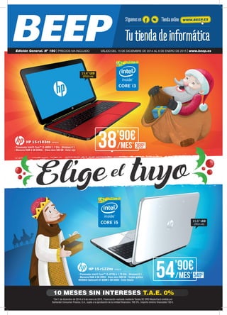 Eligeel tuyo
HP 15-r103ns HP6642
- Procesador Intel® Core™ i3-4005U 1.7 GHz - Windows 8.1 	
- Memoria RAM 4 GB DDR3L - Disco duro 500 GB - Color rojo
15,6” LED
(39,6 cm)
15,6” LED
(39,6 cm)
38’90€
/mes* 389€
54’90€
/mes* 549€
HP 15-r122ns HP6676
- Procesador Intel® Core™ i5-4210U a 1,70 GHz - Windows 8.1
- Memoria RAM 4 GB DDR3 - Disco duro 500 GB - Tarjeta gráfica
NVIDIA® Geforce® GT 820M 2 GB DDR3 - Color blanco
VÁLIDO DEL 15 DE DICIEMBRE DE 2014 AL 6 DE ENERO DE 2015 | www.beep.esEdición General. Nº 190 | PRECIOS IVA INCLUIDO
Síguenos en Tiendaonline WWW.BEEP.ES
*Del 1 de diciembre de 2014 al 6 de enero de 2015. Financiación realizada mediante Tarjeta SC ORO MasterCard emitida por
Santander Consumer Finance, S.A., sujeta a la aprobación de la entidad financiera. TAE 0%. Importe mínimo financiable 150 €.
10 MESES SIN INTERESES T.A.E. 0%
 