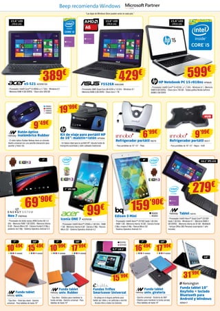 e5-521 ACER2133
- Procesador Intel® Core™ i3-4005U a 1,7 GHz - Windows 8.1
- Memoria RAM 4 GB DDR3L - Disco duro 500 GB
15,6” LED
(39,6 cm)
F552EA ASK3399
- Procesador AMD Quad-Core A6-5200 a 1.6 GHz - Windows 8.1
- Memoria RAM 4 GB DDR3 - Disco duro 1 TB
429€
15,6” LED
(39,6 cm)
HP Notebook PC 15-r018ns HP6645
- Procesador Intel® Core™ i5-4210U a 1,7 GHz - Windows 8.1 - Memoria
RAM 8 GB DDR3L - Disco duro 750 GB - Tarjeta gráfica Nvidia GeForce
820M 2 GB DDR3
Ratón óptico
inalámbrico Rubber
- El ratón óptico Rubber Netway tiene un cómodo
diseño universal con una sencilla interacción para
apuntar y hacer clic
Kit de viaje para portátil HP
de 16”: maletín+ratón HP5994
- Un básico ideal para tu portátil HP: robusta funda de
transporte acolchada y ratón cableado tradicional
Refrigerador portátil IN279
- Para portátiles de 10”-15” - Plata
Refrigerador portátil IN317
- Para portátiles de 10”-15” - Negro - HUB
15,6” LED
(39,6 cm)
389€ 599€
Neo 7 ENER400
- Procesador de doble núcleo ARM Cortex A9 1.0
GHz - Memoria RAM 1 GB DDR3 - Memoria interna
8 GB - Ranura Micro SD - Cámara frontal 0.3 Mp y
posterior de 2 Mp - Sistema Operativo Android 4.4
Iconia ONE 7 ACER2039
- Procesador Intel® Atom™ Z2560 a 1.60 GHz - RAM
1 GB - Memoria interna 8 GB - Cámara 2 Mp - Ranura
Micro SD - Sistema Operativo Android 4.2
Edison 3 Mini
- Procesador Intel® Atom™ Z3735F hasta 1,83 GHz
- RAM 1 GB - Memoria interna 16 GB - Cámara frontal
2 Mp y trasera 5 Mp - Ranura Micro SD
- Sistema Operativo Android 4.4
Tablet NW745
- Procesador Intel® Atom™ Quad Core™ Z3735F
hasta 1.83 GHz - Windows 8.1 - Memoria RAM 2
GB DDR3L - Memoria interna de 32 GB - Multitáctil
- Incluye Office 365 Personal (suscripción 1 año
incluida)
7’’ IPS HD
BQ262
BQ263
8”7”
69’90€
159’90€
99€
Funda tablet 10”
Keyfolio + teclado
Bluetooth para
Android y Windows
KEN417
Fundas Triflex
Smartcover Universal
- Se pliega en el ángulo perfecto para
hablar por vídeo y ver películas o escribir
- Acceso libre a todos los botones
Funda tablet
univ. giratoria
- Gancho universal - Giratoria de 360º
- Elástico para mantener la funda cerrada
- Para tabletas de hasta 10”
Funda tablet
univ.
- Tipo libro - Vista tipo stand - Gancho
universal - Para tabletas de hasta 10”
Funda tablet
univ. Rubber
- Tipo libro - Elástico para mantener la
funda cerrada - Gancho universal - Para
tabletas de hasta 10”
EVI101
EVI103
9,7’’-10,1”
NW691
NW692
NW693
NW694
9’49€
19’99€
15’99€
16’49€
10’49€
17’99€
15’49€
31’99€
6’99€
9’99€
HUB
NW680NW686 NW681NW687
7”7” 10”
10”
10”
10’99€
17’99€
NW688 NW689
7” 10”
10,1” IPS LCD
279€
“Las Apps de Windows Store pueden variar en cada país.”
Beep recomienda Windows
 