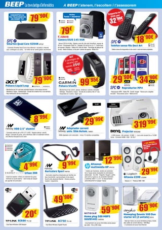 12’99€
A BEEP t’atenem, t’escoltem i t’assessorem
Smartee Quad Core 9204N SPC87
- Connecta Smartee Quad Core al teu televisor i accedeix a Internet,
jocs, continguts a la carta... i el millor de tot: sense gastar una fortuna
79’90€
KIT
3 corretges de
recanvi per
només 25€!
GAR101
GAR102GRANS
PETITES
GAR96
GAR100
Polsera Vivofit
- Monitoritza el teu somni, passos, distància i calories cremades
- Rellotge - Resistent a l’aigua - Durada de la bateria més d’1 any
- Disponible en 2 colors: negre i gris
99’95€
18’90€
Auriculars Sport NW706
- Auriculars esportius dissenyats per facilitar els
teus moviments i que practiquis el teu esport
favorit amb absoluta llibertat - Disseny atractiu,
modern i ergonòmic
9’99€
Càmera IXUS 145 VUK
- Sensor CCD de 16 Mp - Objectiu zoom 8x (16x amb ZoomPlus), angular de
28 mm - Processador DIGIC 4+ - Pantalla LCD de 6,8 cm (2,7”) - Smart Auto
per apuntar i disparar - Vídeos HD i botó de vídeo - Tecnologia de detecció de
la cara - Efecte miniatura, ull de peix i càmera de joguina - Mode ECO
Telèfon sense fils Dect Art
- Telèfon sense fils disponible en dos colors i amb terminals ampliables
Polsera Liquid Leap
- Monitoritza les 24 h les teves activitats físiques i el teu temps dormint
- Resistent a l’aigua - Pantalla tàctil - Durada de la bateria fins a una setmana
- Rep notificacions del teu smartphone
Reproductor MP4
- Reproductor MP4 - Ràdio FM - Extrafí i lleuger - Ranura per a targetes
microSD - Tecla directa volum - Bateria de liti
Inclou
funda + memòria!
CONVERTEIX EL
TEU TELEVISOR EN
UN SMART TV!
CA2544
CA2545
CA2546
CA2547
TEL407
TEL408
SPC81
SPC84
ACER2215 ACER2216
79€
Urban 300
- Imant de neodimi: millora el rendiment de greus
- Eliminen el soroll exterior - Amb funda de neoprè
per guardar els auriculars
ENER258
ENER261
ENER259
ENER260
4’99€ Altaveus
multimèdia HP HP4725
- Llestos per funcionar, només cal connectar-
los a l’equip sense necessitat de controladors
addicionals - So nítid - Elegants, lleugers i petits,
però amb un gran so, es connecten fàcilment
a sistemes USB 1.1 o 2.0 - Es desconnecten
automàticament en apagar l’equip
HDD 2,5” alumini
- Carcassa externa per a HD 2.5” S-ATA - Aspecte delicat i senzill,
lleuger i còmode de portar, amb interfícies USB 2.0 estàndard ofereix
una efectiva dissipació de la calor
NW597
NW605
8’99€
Adaptador corrent
univ. Slim Autom. NW651
- 90W adaptador slim automàtic - Inclou 10 clavilles compatibles
29’99€
319’99€
34’90€
29’90€
8 GB4 GB
79’90€
Emporta-te’l
DUO per
TEL409
32’90€
SPC50
SPC85
Projector BENQ698
- 3.200 lúmens - Alt contrast: 13.000: 1 - Llum amb durada fins a 10.000
hores - Connexió HDMI i VGA - 3D DLP
SVGA
(800x600)
AC600 TPL150
- Dual Band Wireless USB Adapter
AC750 TPL146
- Dual Band Wireless Gigabit Router
49’90€
59’90€ 69’90€
20€
Home plug 500 MBPS
XAVB5401 NGR333
- Crea fàcilment una xarxa informàtica sense passar
cap cable - Fins a 500 mbps
Homeplug Devolo 500 Duo
starter kit (2 unitats) DEV3
- Ideal per iniciar una xarxa domèstica pròpia a través
dels cables de corrent elèctrica - 500 Mbps
- 2 connexions de xarxa Fast Ethernet
Altaveu Z200 LOG990
- Altaveu 2.1 - Potència RMS 10W
29’99€
...I DE REGAL...
Auriculars Stereo
Headset
H110
SLIM
 