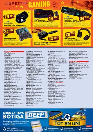 Venda de productes
informàtics
Venda de recàrrega
de cartutxos
Venda de serveis
tècnics i reparacions
977 30 91 03
www.franquicias.beep.es
NOU
OBRE LA TEVA
BOTIGA
Sol·licita informació i et farem arribar
el complet Dossier de negoci de la
Franquícia BEEP
CATALUNYA	
AMPOSTA. Barcelona, 4.
T. 977 70 63 13
BARCELONA.
- Baixada de la Plana, 3 (Horta) -Còrner-
T. 93 357 17 98
- Casanova, 180. T. 93 419 88 14
- Freser, 106. T. 93 566 75 44
- Pi i Margall, 15. T. 93 488 54 01
- Provença, 485. T. 93 436 51 38
- Rambla del Brasil, 26. T. 93 409 81 58
- Roger de Flor, 138. T. 93 265 11 07
- Torres i Bages, 44 (Sant Andreu).
T. 93 488 45 99
BERGA. Prat de la Riba, 5.
T. 93 822 34 63
BLANES. Ctra. Malgrat, 5.
T. 972 33 44 92
CALELLA. L’Esglèsia, 375 (Local A).
T. 937 62 62 62
CAMBRILS. Rambla Jaume I, 29.
T. 977 10 30 13
CASTELLDEFELS. Major, 21.
T. 93 664 52 33
CASTELLÓ D’EMPÚRIES-
EMPURIABRAVA. Avda. Pompeu Fabra,
s/n, (Edif. Xons Platja). T. 972 45 64 97
CERDANYOLA DEL VALLÈS. Prat de la
Riba, 30. T. 93 692 89 04
CERVERA. Vidal de Monpalau, s/n
(Rotonda Avda. d’Agramunt).
T. 973 53 04 22
CORNELLÀ DE LLOBREGAT. Rubió i
Ors, 207. T. 93 474 37 99
EL MORELL. Plaça Francesc Macià, 1.
(Davant de Les Escoles)
T. 977 84 30 52
EL PRAT DE LLOBREGAT. Ctra. Marina,
87. T. 93 370 09 08
EL VENDRELL. Doctor Robert, 21.
T. 977 18 19 91
ESPLUGUES DE LLOBREGAT. De
l’Alegria, 20. T. 93 372 79 47
FIGUERES. Avinguda Salvador Dalí, 87.
T. 972 67 80 14
GAVÀ. Generalitat, 13 (Al costat de Pl.
Esglèsia). T. 93 662 79 70
GIRONA. Carrer de la Creu, 53.
T. 972 44 79 85
GRANOLLERS. Passeig de la Muntanya,
100. T. 93 879 58 72
IGUALADA. Odena, 86. T. 938 05 32 25
L’HOSPITALET DE LLOBREGAT.
- General Manso, 33. T. 93 440 50 98
- Mas, 63. T. 93 449 24 23
LA BISBAL D’EMPORDÀ. Jaume II, 23.
T. 972 64 50 13
LA GARRIGA. Calàbria, 4.
T. 93 871 55 39
LA SELVA DEL CAMP. Horta, 13.
T. 977 84 57 07
LLEIDA. Joan Fuster, 6 (Cappont).
T. 973 21 30 18
MALGRAT DE MAR. Girona, 59.
T. 93 761 00 91
MANRESA. Carretera Cardona, 93
(cantonada Francesc Moragas).
T. 93 875 21 02
MATARÓ. Ronda Francesc Macià, 60-
62. T. 93 799 83 89
MOLINS DE REI. Verge del Pilar, 6.
T. 93 668 21 76
MOLLERUSSA. Avda. del Canal, 7.
T. 973 60 33 64
MONTBLANC. Muralla Sta. Tecla, 22.
T. 977 86 33 18
MÓRA D’EBRE. Dr. Peris, 6.
T. 977 40 17 07
PALAFRUGELL. Mestre Sagrera, 61.
T. 972 30 82 44
REUS.
- Avda. 11 de Setembre, 11.
T. 977 33 19 47
- Avda. La Salle, 35. T. 977 75 28 87
- Camí de l’Aleixar, 59 T. 877 06 19 07
- Raval Sta. Anna, 41. T. 977 34 51 68
RIPOLL. Montgrony, 8. T. 972 70 41 31
SABADELL.
- Duran i Sors, 3 (Centre).
T. 93 727 05 72
- Ronda Zamenhof, 153.
T. 93 726 28 28
SANT BOI DE LLOBREGAT. Lluís
Pascual Roca, 42 baixos.
T. 93 652 16 44
SANT FELIU DE GUÍXOLS. Especiers,
30. T. 972 32 14 30
SANTA COLOMA DE GRAMANET. Doctor
Pagés, 50. T. 93 392 99 30
SOLSONA. Pere Màrtir Colomés, 2 F.
T. 973 48 10 51 NOVA ADREÇA
TARRAGONA.
- Avda. Catalunya, 22 (Cant. Rovira i
Virgili). T. 977 23 42 04
- Avda. Ramón y Cajal, 6.
T. 977 23 08 31
TORREDEMBARRA. Avda. de la Sort,
33. T. 977 64 60 69
TORREFORTA (TARRAGONA). Plaça
Garcia Lorca, 4. T. 977 55 05 55
TORROELLA DE MONTGRÍ. Figueres,
62. T. 972 75 74 13
TORTOSA. Sebastián Elcano, 18.
T. 977 50 42 27
VALLS. Passeig de l’Estació, 24.
T. 977 60 57 01
VIC. Trinquet, 2 (Al costat de Rambla
del Passeig). T. 93 886 23 26
VILANOVA I LA GELTRÚ. L’aigua, 14.
T. 93 814 12 96
VILA-SECA. Avinguda Ramon d’Olzina,
7. T. 977 37 64 99
ILLES BALEARS	
CIUTADELLA. Avda. Conqueridor, 17.
T. 971 38 51 13
EIVISSA. Aragón, 105. T. 971 39 81 40
INCA. Gral. Luque, 300. T. 971 50 73 48
MANACOR. Ses Parres, 25.
T. 971 84 64 95
MAÓ. Avda. Menorca, 82.
T. 971 35 27 14
PALMA DE MALLORCA. Arxiduc Lluís
Salvador, 34. T. 971 20 16 01
PORTO COLOM. Gravina, 2
(C.C.Eroski). T. 971 82 42 77
29’99€
Kit gaming
Teclat + Ratolí Rampage NW757
- Teclat especialment dissenyat per a jugadors per la seva extrema
comoditat, disseny i look gaming - Diverses funcions multimèdia i
accessos directes - Ratolí d’alta precisió amb disseny ergonòmic
Gamepad universal
per a smartphone NW812
- Suporta tauletes i smartphones amb sistemes Android 3.2 i
posterior i iOS - Bluetooth v3.0 - 25 hores de joc continu, amb
una bateria de liti integrada - Telèfon no inclòs
Ratolí Kult2 2.500 DPI gaming BLU230
Auricular + micro EX-01
Bluetooth Gaming PS3GIO4
19’99€
14’99€
34’99€29’99€
Auriculars
Gaming 7.1 Stroke NW759
- So envoltant 7.1 amb diadema ergonòmica ajustable i coixinets
de cuir per a un millor confort - Control en línia per al volum i el
micròfon - Micròfon abatible i omnidireccional
Pack Teclat + Ratolí
+ Estoreta bs-gkb - pack/spBLU188
- Pack Gaming compost per teclat amb tecles de joc diferenciades +
ratolí ergonòmic + estoreta ideal per tenir l’entorn propici que tregui el
màxim partit als teus jocs
24’99€ Compatible amb
PS3 i PS4!
 