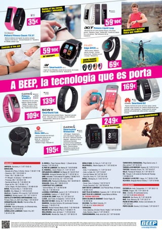 69€
59’90€
A BEEP, la tecnologia que es porta
35€
Polsera Liquid Leap
- Monitoritza les 24 h teves activitats físiques i el teu temps
dormint - Resistent a l’aigua - Pantalla tàctil - Durada de la bateria
fins a una setmana - Rep notificacions del teu
smartphone
Smartwatch NW715
- Llegeix els teus WhatsApp, compta els teus passos, rep trucades
i molt més - Compatible amb Android - Bluetooth 3.0
ACER2215
ACER2216
TEC37
TEC40
Polsera Fitness Classic TX-37
- Mostra la distància recorreguda i les calories cremades
- Segueix el ritme del son - Connexió Bluetooth 4.0 - Resistent a
les ratllades, abrasió i cops
Revisa el teu correu,
trucades i missatges
Monitoritza l’activitat
física que realitzes
Controla el teu son
Adaptable a les teves experiències
Smartwatch
Vivoactive
- GPS integrat - Pantalla tàctil a
color d’alta resolució i llegible a la
llum del sol - Aplicacions esportives
integrades - Seguiment en viu de
l’activitat que et permetrà
comprovar les teves estadístiques
fins i tot quan no tinguis a mà el teu
telèfon - Control de passos
- Monitoritza el període de son
- Durada de la bateria fins a 3
setmanes
Smartband B2
- Registre d’activitat amb sensor de 6 eixos: passos, calories
cremades, temps d’activitat, son i distància classificada per tipus
d’activitat - 5 dies d’autonomia - Trucada sense fils: auricular
Bluetooth amb pantalla tàctil, doble micròfon i cancel·lació
de soroll
GAR118
GAR119
SO3062
SO3069
HUA7
HUA8
249€
GPSAVÍS DE NOTIFICACIONS
CATALUNYA			
AMPOSTA. Barcelona, 4. T. 977 70 63 13
BARCELONA.
- Baixada de la Plana, 3 (Horta) -Còrner- T. 93 357 17 98
- Casanova, 180. T. 93 419 88 14
- Freser, 106. T. 93 566 75 44
- Pi i Margall, 15 (Gràcia). T. 93 488 54 01
- Provença, 485. T. 93 436 51 38
- Rambla del Brasil, 26. T. 93 409 81 58
- Roger de Flor, 138. T. 93 265 11 07
- Torres i Bages, 44 (Sant Andreu). T. 93 488 45 99
BERGA. Prat de la Riba, 5. T. 93 822 34 63
BLANES. Ctra. Malgrat, 5. T. 972 33 44 92
CALELLA. L’Esglèsia, 375 (Local A).T. 937 62 62 62
CAMBRILS. Rambla Jaume I, 29. T. 977 10 30 13
CASTELLÓ D’EMPÚRIES-EMPURIABRAVA. Avda.
Pompeu Fabra, s/n, (Edif. Xons Platja). T. 972 45 64 97
CERDANYOLA DEL VALLÈS. Prat de la Riba, 30.
T. 93 692 89 04
CERVERA. Vidal de Monpalau, s/n (Rotonda Avda.
d’Agramunt).T. 973 53 04 22
CORNELLÀ DE LLOBREGAT. Rubió i Ors, 207.
T. 93 474 37 99
EL MORELL. Plaça Francesc Macià, 1. (Davant de les
Escoles) T. 977 84 30 52
ELPRATDELLOBREGAT.Ctra.Marina,87.T.933700908
EL VENDRELL. Doctor Robert, 21. T. 977 18 19 91
ESPLUGUESDELLOBREGAT.Del’Alegria,20.T.933727947
FIGUERES. Avinguda Salvador Dalí, 87. T. 972 67 80 14
GAVÀ.Generalitat,13(AlcostatdePl.Església).T.936627970
GIRONA. Carrer de la Creu, 53. T. 972 44 79 85
GRANOLLERS. Passeig de la Muntanya, 100. T. 93 879 58 72
IGUALADA. Odena, 86. T. 938 05 32 25
L’HOSPITALET DE LLOBREGAT.
- General Manso, 33. T. 93 440 50 98
- Mas, 63. T. 93 449 24 23
LA BISBAL D’EMPORDÀ. Jaume II, 23. T. 972 64 50 13
LA GARRIGA. Calàbria, 4. T. 93 871 55 39
LA SELVA DEL CAMP. Horta, 13. T. 977 84 57 07
LLEIDA. Joan Fuster, 6 (Cappont). T. 973 21 30 18
MALGRAT DE MAR. Girona, 59. T. 93 761 00 91
MANRESA. Carretera Cardona, 93 (cantonada Francesc
Moragas). T. 93 875 21 02
MATARÓ. Ronda Francesc Macià, 60-62. T. 93 799 83 89
MOLINS DE REI. Verge del Pilar, 6. T. 93 668 21 76
MOLLERUSSA. Avda. del Canal, 7. T. 973 60 33 64
MONTBLANC. Muralla Sta. Tecla, 22. T. 977 86 33 18
109€
195€
139€
Polsera
Vivofit 2
- Monitoritza el teu son, passos,
distància i calories cremades
- Rellotge - Resistent a l’aigua
- Durada de la bateria més d’1
any - Pantalla retroil·luminada
Smartband Talk
- Monitoritza les teves activitats físiques - Seguiment automàtic
del son - Vibra quan rebis un missatge o una altra notificació
- Inclou micròfon i altaveu per fer trucades
- Resistent a l’aigua
Moto 360 MOT99
- Sempre connectat amb informació
meteorològica, alertes de vols,
trànsit, etc. - Control de veu
- Registre d’activitat física
- Resistent a l’aigua - Bluetooth 4.0
59’99€
REP WHATSAPP!
QUATRE POLSERES
intercaNViables!
Edge AM3S IHE2
- Mesura passos, distància i
calories cremades - Controla
hores de son - Resistent a la suor
i a la pluja - Bluetooth 4.0
169€
GAR107
GAR108
GAR109
GAR110
Ofertes vigents de l’1 al 25 de juny del 2015. Els preus d’aquesta revista porten l’IVA inclòs. Els preus publicitats són els recomanats a les nostres botigues BEEP i vàlids a Catalunya, consulti preus per a Balears. En cas que els preus o configuracions que apareixen en aquest catàleg pateixin algun
tipus de variació, el consumidor serà informat al punt de venda BEEP. Ofertes limitades a 200 unitats per producte a nivell nacional. El software inclòs als ordinadors i portàtils BEEP és OEM i es lliurarà sense caixes ni manuals. Ultrabook, Celeron, Celeron Inside, Core Inside, Intel, logotip Intel, Intel
Atom, Intel Atom Inside, Intel Core, Intel Inside, logotip Intel Inside, Intel vPro, Itanium, Itanium Inside, Pentium, Pentium Inside, vPro Inside, Xeon, Xeon Phi, i Xeon Inside són marques registrades d’Intel Corporation als Estats Units i en altres països. Per obtenir més informació sobre la valoració
del processador Intel, consulteu www.intel.es/ranking. No em llencis a terra, diposita’m en una paperera.
MÓRA D’EBRE. Dr. Peris, 6. T. 977 40 17 07
PALAFRUGELL. Mestre Sagrera, 61. T. 972 30 82 44
REUS.
- Avda. 11 de Setembre, 11. T. 977 33 19 47
- Avda. La Salle, 35. T. 977 75 28 87
- Camí de l’Aleixar, 59 T. 877 06 19 07
- Raval Sta. Anna, 41. T. 977 34 51 68
RIPOLL. Montgrony, 8. T. 972 70 41 31
SABADELL.
- Duran i Sors, 3 (Centre). T. 93 727 05 72
- Ronda Zamenhof, 153. T. 93 726 28 28
SANT BOI DE LLOBREGAT. Lluís Pascual Roca, 42 baixos.
T. 93 652 16 44
SANT FELIU DE GUÍXOLS. Especiers, 30. T. 972 32 14 30
SANT FELIU DE LLOBREGAT. Josep Maria de Molina,
26. PRÒXIMA OBERTURA
SANTA COLOMA DE GRAMANET. Doctor Pagés, 50.
T. 93 392 99 30
SOLSONA. Pere Màrtir Colomés, 2 F.
T. 973 48 10 51 NOVA DIRECCIÓ
TARRAGONA.
- Avda. Catalunya, 22 (Cant. Rovira i Virgili). T. 977 23 42 04
- Avda. Ramón y Cajal, 6. T. 977 23 08 31
TORREDEMBARRA. Avda. de la Sort, 33. T. 977 64 60 69
TORREFORTA (TARRAGONA). Plaça Garcia Lorca, 4.
(Nou centre) T. 977 55 05 55
TORROELLA DE MONTGRÍ. Figueres, 62. T. 972 75 74 13
TORTOSA. Sebastián Elcano, 18. T. 977 50 42 27
VALLS. Passeig de l’Estació, 24. T. 977 60 57 01
VIC. Trinquet, 2 (Al costat de Rambla del Passeig).
T. 93 886 23 26
VILANOVA I LA GELTRÚ. L’aigua, 14. T. 93 814 12 96
VILA-SECA. Avinguda Ramon d’Olzina, 7. T. 977 37 64 99
ILLES BALEARS			
CIUTADELLA. Avda. Conqueridor, 17. T. 971 38 51 13
EIVISSA. Aragón, 105. T. 971 39 81 40
INCA. L’Estrella, 20 (cantonada Corro).
T. 971 50 73 48 NOVA DIRECCIÓ
MANACOR. Ses Parres, 25. T. 971 84 64 95
MAÓ. Avda. Menorca, 82. T. 971 35 27 14
PALMA DE MALLORCA. Arxiduc Lluís Salvador, 34.
T. 971 20 16 01
PORTO COLOM. Gravina, 2 (C.C.Eroski). T. 971 82 42 77
 