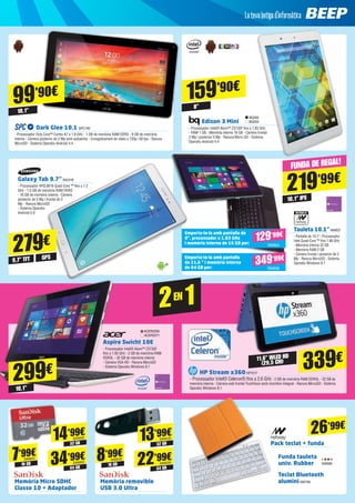 Tauleta 10.1”NW837
- Pantalla de 10.1”- Processador
Intel Quad-Core ™ fins 1.86 GHz 	
- Memòria interna 32 GB	
- Memòria RAM 2 GB 	
- Càmera frontal i posterior de 2
Mp - Ranura MicroSD - Sistema
Operatiu Windows 8.1
NEXTBOOK BY
219’99€
10,1” IPS
159’90€
8”
Emporta-te-la amb pantalla
de 11,6 “ i memòria interna
de 64 GB per: NW838
Emporta-te-la amb pantalla de
8“, processador a 1.83 GHz
i memòria interna de 16 GB per: NW824
129’99€
FUNDA DE REGAL!
349’99€
Edison 3 Mini
- Processador Intel® Atom™ Z3735F fins a 1,83 GHz	
- RAM 1 GB - Memòria interna 16 GB - Càmera frontal
2 Mp i posterior 5 Mp - Ranura Micro SD - Sistema
Operatiu Android 4.4
BQ262
BQ263
Dark Glee 10.1 SPC100
- Processador Octa Core™ Cortex A7 a 1.8 GHz - 1 GB de memòria RAM DDR3 - 8 GB de memòria
interna - Càmera posterior de 2 Mp amb autoenfoc - Enregistrament de vídeo a 720p i 60 fps - Ranura
MicroSD - Sistema Operatiu Android 4.4
99’90€
10,1”
Galaxy Tab 9.7”SA2318
- Processador APQ 8016 Quad Core ™ fins a 1.2
GHz - 1,5 GB de memòria RAM DDR3
- 16 GB de memòria interna - Càmera
posterior de 5 Mp i frontal de 2
Mp - Ranura MicroSD
- Sistema Operatiu
Android 5.0
279€
9,7” TFT GPS
Aspire Swicht 10E
- Processador Intel® Atom™ Z3735F
fins a 1.83 GHz - 2 GB de memòria RAM
DDR3L - 32 GB de memòria interna
- Càmera VGA HD - Ranura MicroSD
- Sistema Operatiu Windows 8.1
Pack teclat + funda
ACER2258
ACER2271
HP Stream x360HP7217
- Processador Intel® Celeron® fins a 2,6 GHz - 2 GB de memòria RAM DDR3L - 32 GB de
memòria interna - Càmera web frontal TrueVision amb micròfon integrat - Ranura MicroSD - Sistema
Operatiu Windows 8.1
339€
Memòria Micro SDHC
Classe 10 + Adaptador
Memòria removible
USB 3.0 Ultra
16 GB
32 GB
64 GB
7’99€
14’99€
34’99€SAN651
SAN652
SAN653
16 GB
32 GB
64 GB
8’99€
13’99€
22’99€
26’99€
SAN532
SAN533
SAN534
299€
10,1”
2EN 1
11,6” WLED HD
(29,5 CM)
Teclat Bluetooth
aluminiNW799
Funda tauleta 	
univ. Rubber NW689
 