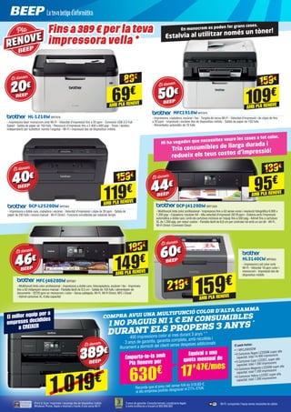 En monocrom es poden fer grans coses.
Estalvia al utilitzar només un tòner!Pla
RENOVE
Fins a 389 € per la teva
impressora vella *
MFC1910WBRT979
- Impressora, copiadora, escàner i fax - Targeta de xarxa Wi-Fi - Velocitat d’impressió i de còpia de fins
a 20 ppm - Impressió i escàner des de dispositius mòbils - Safata de paper de 150 fulls
- Alimentador automàtic de 10 fulls
DCP-L2520DW BRT963
- Impressora a doble cara, copiadora i escàner - Velocitat d’impressió i còpia de 26 ppm - Safata de
paper de 250 fulls i ranura manual - Wi-Fi Direct - Funcions simultànies per estalviar temps
20€
Et donem
50€
Et donem
69€
109€
AMB PLA RENOVE
AMB PLA RENOVE
89€
159€
HL-1210W BRT978
- Impressora làser monocrom amb Wi-Fi - Velocitat d’impressió fins a 20 ppm - Connexió USB 2.0 Full-
Speed - Safata de paper de 150 fulls - Resolució d’impressió fins a 2.400 x 600 ppp - Tòner i tambor
independents per substituir només l’esgotat - Wi-Fi i impressió des de dispositius mòbils
DCP-J4120DW BRT1000
- Multifunció tinta color professional - Impressora fins a A3 sense vores i resolució fotogràfica 6.000 x
1.200 ppp - Copiadora i escàner A4 - Alta velocitat d’impressió 20/18 ppm - Estalvia amb l’impressió
automàtica a doble cara i amb els cartutxos inclosos en l’equip fins a 550 pàg.- Admet fins a cartutxos
XL de 1.200 pàg. per reduir costos - Pantalla tàctil de 6,8 cm per controlar tot amb un sol dit - Wi-Fi,
Wi-Fi Direct i Connexió Cloud
MFC-J4620DW BRT967
- Multifunció tinta color professional - Impressora a doble cara, fotocopiadora, escàner i fax - Imprimeix
fins a A3 mitjançant ranura manual - Pantalla tàctil de 9,3 cm - Safata de 150 fulls i alimentador de
documents - 22/20 ppm en monocrom i color - Xarxa cablejada, Wi-Fi, Wi-Fi Direct, NFC i Cloud
- Admet cartutxos XL d’alta capacitat
HL3140CW BRT843
- Impressora Led color amb
Wi-Fi - Velocitat 18 ppm color i
monocrom - Impressió des de
dispositius mòbils
44€
Et donem
46€
Et donem
60€
Et donem
95€
159€
149€
AMB PLA RENOVE
AMB PLA RENOVE
AMB PLA RENOVE
139€
219€
195€
• 1 MFCJ5920DW
• 6 Cartutxos Negre LC22EBK super alta
capacitat, total 14.400 impressions
• 6 Cartutxos Cyan LC22EC, super alta
capacitat, total 7.200 impressions
• 6 Cartutxos Magenta LC22EM super alta
capacitat, total 7.200 impressions
• 6 Cartutxos Yellow LC22EC super alta
capacitat, total 7.200 impressions
El pack Inclou:
· 400 impressions color al mes durant 3 anys **
· 3 anys de garantia, garantia completa, amb recollida i
lliurament a domicili del client sense despeses addicionals
Recorda que el preu net sense IVA és 519,83 €,
si ets empresa podràs desgravar el 21% d’IVA.
Compra avui una multifunció color d’alta gamma
i no paguis ni 1 € en consumibles
durant els propers 3 anys *
1.019€
El millor equip per a
empreses decidides
a CRÉIXER
Emporta-te-la amb
Pla Renove per
Equival a una
quota mensual de
17’47€/mes
Hi ha vegades que necessites veure les coses a tot color.
Tria consumibles de llarga durada i
  redueix els teus costos d’impressió!
40€
Et donem
119€
AMB PLA RENOVE
159€
630€
iPrint & Scan: Imprimeix i escaneja des de dispositius mòbils
Windows Phone, Apple o Android a través d’una xarxa Wi-Fi
3 anys de garantia: Consulta termes i condicions legals
a www.brother.es o trucant al 900.900.852
Wi-Fi: comparteix l’equip sense necessitat de cables
389€
Et donem
 