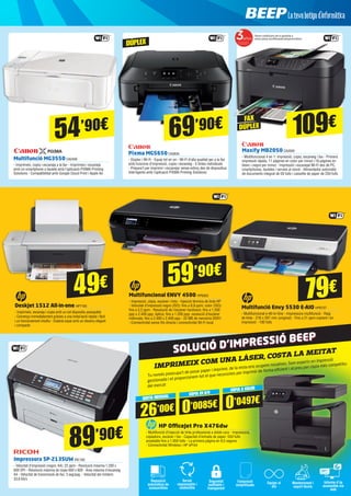 QUOTA MENSUAL CÒPIA EN B/N
CÒPIA A COLOR
26’00€ 0’0085€ 0’0497€
HP OfficeJet Pro X476dw
- Multifunció d’injecció de tinta professional a doble cara - Impressora,
copiadora, escàner i fax - Capacitat d’entrada de paper: 550 fulls
ampliable fins a 1.050 fulls - La primera pàgina en 9,5 segons
- Connectivitat Wireless i HP ePrint
Imprimeix com una làser, costa la meitat
Tu només preocupa’t de posar paper i imprimir, de la resta ens ocupem nosaltres. Som experts en impressió
gestionada i et proporcionem tot el que necessites per imprimir de forma eficient i al preu per còpia més competitiu
del mercat
Reposició
automàtica de
consumibles
Seguretat
auditable i
transparent
Equips al
dia
Informe d’ús
accessible via
web
Servei
responsable i
sostenible
Facturació
simplificada
Manteniment i
suport tècnic
SOLUCIÓ D’IMPRESSIÓ BEEP
Multifunció Envy 5530 E-AIO HP6737
- Multifuncional e-All-in-One - Impressora multifunció - Raig
de tinta - 216 x 297 mm (original) - Fins a 21 ppm copiant i en
impressió - 100 fulls
Multifuncional ENVY 4500 HP6053
- Impressió, còpia, escàner i foto - Injecció tèrmica de tinta HP
- Velocitat d’impressió negre (ISO): fins a 8,8 ppm; color (ISO):
fins a 5,2 ppm - Resolució de l’escàner hardware: fins a 1.200
ppp x 2.400 ppp; òptica: fins a 1.200 ppp; resolució d’escàner
millorada: fins a 2.400 x 2.400 ppp - 32 MB de memòria DDR1
- Connectivitat sense fils directa i connectivitat Wi-Fi local
Deskjet 1512 All-in-one HP7195
- Imprimeix, escaneja i copia amb un sol dispositiu assequible
- Comença immediatament gràcies a una instal·lació ràpida i fàcil
i un funcionament intuïtiu - Estalvia espai amb un disseny elegant
i compacte
Impressora SP-213SUW RIC162
- Velocitat d’impressió (negre, A4): 22 ppm - Resolució màxima 1.200 x
600 DPI - Resolució màxima de copia 600 x 600 - Àrea màxima d’escaneig
A4 - Velocitat de transmissió de fax: 3 seg/pag. - Velocitat del mòdem:
33,6 Kb/s
59’90€
109€
49€
89’90€
Multifunció MG3550CA2459
- Imprimeix, copia i escaneja a la llar - Imprimeix i escaneja
amb un smartphone o tauleta amb l’aplicació PIXMA Printing
Solutions - Compatibilitat amb Google Cloud Print i Apple Air
54’90€ 69’90€
79€
Maxify MB2050CA2629
- Multifuncional 4 en 1: impressió, copia, escaneig i fax - Primera
impressió ràpida, 11 pàgines en color per minut i 16 pàgines en
blanc i negre per minut - Impressió i escanejat Wi-Fi des de PC,
smartphones, tauletes i serveis al núvol - Alimentador automàtic
de documents integrat de 50 fulls i cassette de paper de 250 fulls
Pixma MG5650CA2630
- Dúplex i Wi-Fi - Equip tot en un - Wi-Fi d’alta qualitat per a la llar
amb funcions d’impressió, copia i escaneig - 5 tintes individuals
- Prepara’t per imprimir i escanejar sense esforç des de dispositius
intel·ligents amb l’aplicació PIXMA Printing Solutions
Veure condicions de la garantia a
www.canon.es/officewarrantypromotion/
DÚPLEX
FAX
DÚPLEX
 