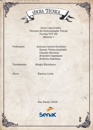 Senac Lapa Scipião
Técnico de Comunicação Visual
Turma TCV 33
Módulo 1
Professores Antonio Carlos Scodiero
Renan Vieira Andrade
Claudio Murena
Evandro Capelasso
Everton Zadikian
Coordenador Sérgio Nicodemo
Aluna Karina Lima
São Paulo/ 2016
Ficha Técnica
 