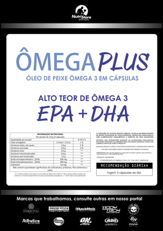 INFORMAÇÃO NUTRICIONAL
Por porção de 3,0 g (3 cápsulas)
Quantidade por porção % VD (*)
Valor energético 27 kcal = 113 kJ 1 %
Gorduras totais, das quais: 3,0 g 5 %
Gorduras saturadas 0,9 g 4 %
Gorduras trans 0,0 g **
Gorduras monoinsaturadas 0,6 g **
Gorduras poli-insaturadas 1,5 g **
Ácido eicosapentaenóico - (EPA) 540 mg **
Ácido docosahexaenóico - (DHA) 360 mg **
Colesterol 4,0 mg **
Não contém quantidades significativas de carboidratos, proteínas, fibra alimentar e
sódio.
Marcas que trabalhamos, consulte outras em nosso portal
 