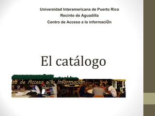 El catálogo   Universidad Interamericana de Puerto Rico Recinto de Aguadilla Centro de Acceso a la información 