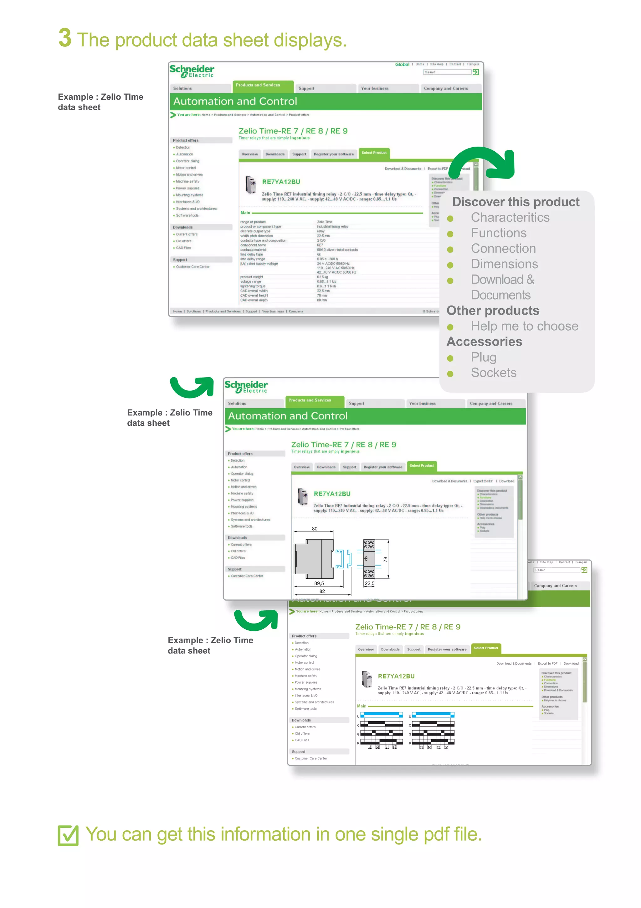 U
C
t1
G
R
t'1t2 t'2
U
C
t1
G
R
t'1t2 t'2
89,5
80
82
22,5
78
3 The product data sheet displays.
You can get this information in one single pdf ﬁle.
Discover this product
p
Characteritics
p
Functions
p
Connection
p
Dimensions
p
Download &
Documents
Other products
p
Help me to choose
Accessories
p
Plug
p
Sockets
Example : Zelio Time
data sheet
Example : Zelio Time
data sheet
Example : Zelio Time
data sheet
 