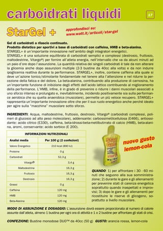 carboidrati liquidi                                                                                         17




StarGel +                                    approfondisci su:
                                             www.watt.it/ar ticoli
                                                                   /star-gel

Gel di carboidrati a rilascio continuato.
Prodotto dietetico per sportivi a base di carboidrati con caffeina, HMB e beta-alanina.
STARGEL+ è un’importante innovazione nell’ambito degli integratori energetici.
STARGEL+ è una soluzione equilibrata di carboidrati semplici e complessi (destrosio, fruttosio,
maltodestrine, Vitargo®) per fornire all’atleta energia, nell’intervallo che va da alcuni minuti ad
un paio d’ore dopo l’assunzione. La quantità relativa dei singoli carboidrati è tale da non alterare
la glicemia anche dopo assunzioni multiple (2-3 bustine da 40cc alla volta) e da non indurre
ipoglicemia reattiva durante la performance. STARGEL+, inoltre, contiene caffeina alla quale si
deve un’azione tonico/stimolante fondamentale nel tenere alta l’attenzione e nel ridurre la per-
cezione della fatica e del dolore. La beta-alanina, contribuendo alla produzione di carnosina, ha
un’importante funzione di inibizione degli effetti dell’acido lattico contribuendo al miglioramento
della performance. L’HMB, infine, è in grado di prevenire o ridurre i danni muscolari associati a
uno sforzo intenso e prolungato e, inevitabilmente, incidendo positivamente sia sulla performan-
ce aerobica che su quella anaerobica (muscolare), permette un più veloce recupero. STARGEL+
rappresenta un’importante innovazione oltre che per il suo ruolo energetico anche perché ideato
per agire sulla “macchina” muscolare sotto sforzo.

INGREDIENTI: Acqua, maltodestrine, fruttosio, destrosio, Vitargo® (carboidrati complessi, poli-
meri di glucosio ad alto peso molecolare), addensante: carbossimetilcellulosa (E466), antiossi-
dante: acido citrico (E330), caffeina, beta-idrossi-beta-metilbutirrato di calcio (HMB), beta-alani-
na, aromi, conservante: acido sorbico (E 200).

                 INFORMAZIONI NUTRIZIONALI

                                                                                                 usto
                                                                                         nuovo g
  Analisi media              Per 100 g (2 confezioni)

                                                                                                 ola
                                                                                         lemon-c
  Valore Energetico               210 kcal (890 kJ)

  Proteine                              0g

  Carboidrati                          52,3 g

                Vitargo®                         3,4 g

           Maltodestrine                        16,3 g
                                                                 QUANDO: 1) per affrontare i 30 - 60 mi-
                Fruttosio                       16,3 g
                                                                 nuti che seguono alla sua somministra-
                Destrosio                       16,3 g           zione; 2) durante le gare e gli allenamenti
  Grassi                                0g                       per prevenire stati di carenza energetica
                                                                 soprattutto quando inaspettati e improv-
  Caffeina                            120 mg
                                                                 visi; 3) dopo le gare e gli allenamenti per
  HMB                                 120 mg                     ricostituire le riserve di glicogeno, so-
  Beta-Alanina                        120 mg                     prattutto a livello muscolare.

MODO DI ASSUNZIONE E DOSAGGIO: L’assunzione dovrà essere proporzionata al numero di calorie
assunte dall’atleta, almeno 1 bustina per ogni ora di attività e 1 o 2 bustine per affrontare gli stati di crisi.

CONFEZIONE: Bustine monodose DUO™ da 40cc (50 g) GUSTO: arancia rossa, lemon-cola
 