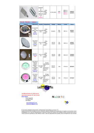 epistar]75
                                              ra
                                              LB     2700-                                            2280 Lm
                                          (AVR300 3500K                                  30W          2500 Lm         166.00 €
                                              1)                       AC100-240V
                                                     5700-                               36W          2880 Lm         220.00 €
                                          Ø96*L26 6500K                                               3000 Lm
                                            0 mm
                                              LB
                                          (VR3601)
                                          Ø103*L2


FOCOS PISCINA Y SUELO
       Producto             Referencia     Tamaño Temperatura             Voltaje       Watios         Lumen           Precio


                           LB (JHZ-DM-
                               014)              2700-
                           edison>75ra D150*H6 3500K                                      9W                           60.00 €
                                                                         AC220V                        850 Lm
                               Ip68     0mm      5700-                                   12W                           78.00 €
                             ACERO-            6500K
                            CRISTAL




                            LB_(CA-2)
                                                     2700-
                             External
                                           178*114 3500K                  AC12V           7W                           59.00 €
                              control                                                                 >560 Lm
                                             mm      5700-                AC24V          18W                          154.00 €
                            CRISTAL
                                                   6500K
                              epistar




                                                     2700-
                            LB-(CA-1)
                                           178*114 3500K                  AC12V          12W                          125.00 €
                            CRISTAL                                                                   >900 LM
                                             mm      5700-                AC24V          18W                          154.00 €
                              RGB
                                                   6500K



                           LB_(CA-3)
                            External                  16 tipos
                             control             diferentes de
                            Plastico y           color
                                       26.7*26.2                          AC12V
                              cristal             sin                                     12W         >750 LM         262.00 €
                                         *7CM                             AC24V
                           Sumergible            perforacion u
                             epistar             obra en la
                           PLASTICO-             piscina
                            CRISTAL

                            LB_(CA-4)                 16 tipos
                             External            diferentes de
                              control            color
                                       26.7*26.2                          AC12V
                              epistar             sin                                     12W         >750 LM         275.00 €
                                         *7CM                             AC24V
                             ACERO-              perforacion u
                             CRISTAL             obra en la
                            Sumergible           piscina




  Jose Manuel Peralta Tlf: 606 15 22 24
  Jose Carlos Ambrona Tlf: 607 81 63 28
  ES34770943A
         Penya Segat 40C
         Llucmajor 07609
         Illes Balears

             www.ledsbaleares.com
             ledsbaleares@gmail.com




  En los precios señalados anteriormente y pertenecientes a este catalogo no incluye I.V.A.
  Quedan excluidos todos los gastos de envio y transporte urgentes, las tarifas de envio generales no urgentes, se encuentran incluidas en los precios.
  Ledsbaleares y en su caso sus representantes, se reservan el derecho de modificar dicho catalogo y precios, siempre previo aviso a sus clientes.
  Todos los artículos expuestos en este catalogo cumplen todas las reglamentaciones vigentes, tanto homologaciones como impuestos aduaneros.
 