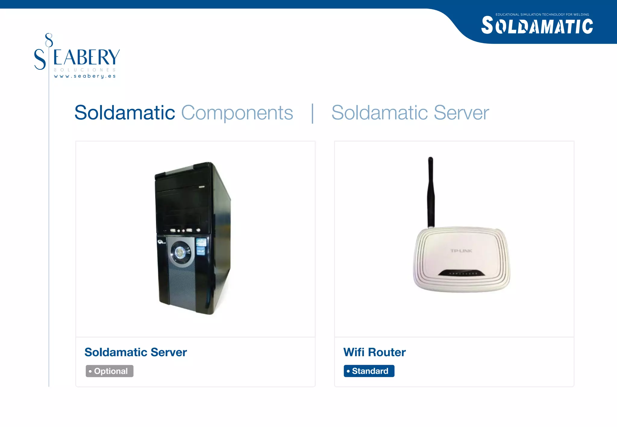 EDUCATIONAL SIMULATION TECHNOLOGY FOR WELDING




Soldamatic Components | Soldamatic Server




 Soldamatic Server        Wiﬁ Router
  Optional                 Standard
 