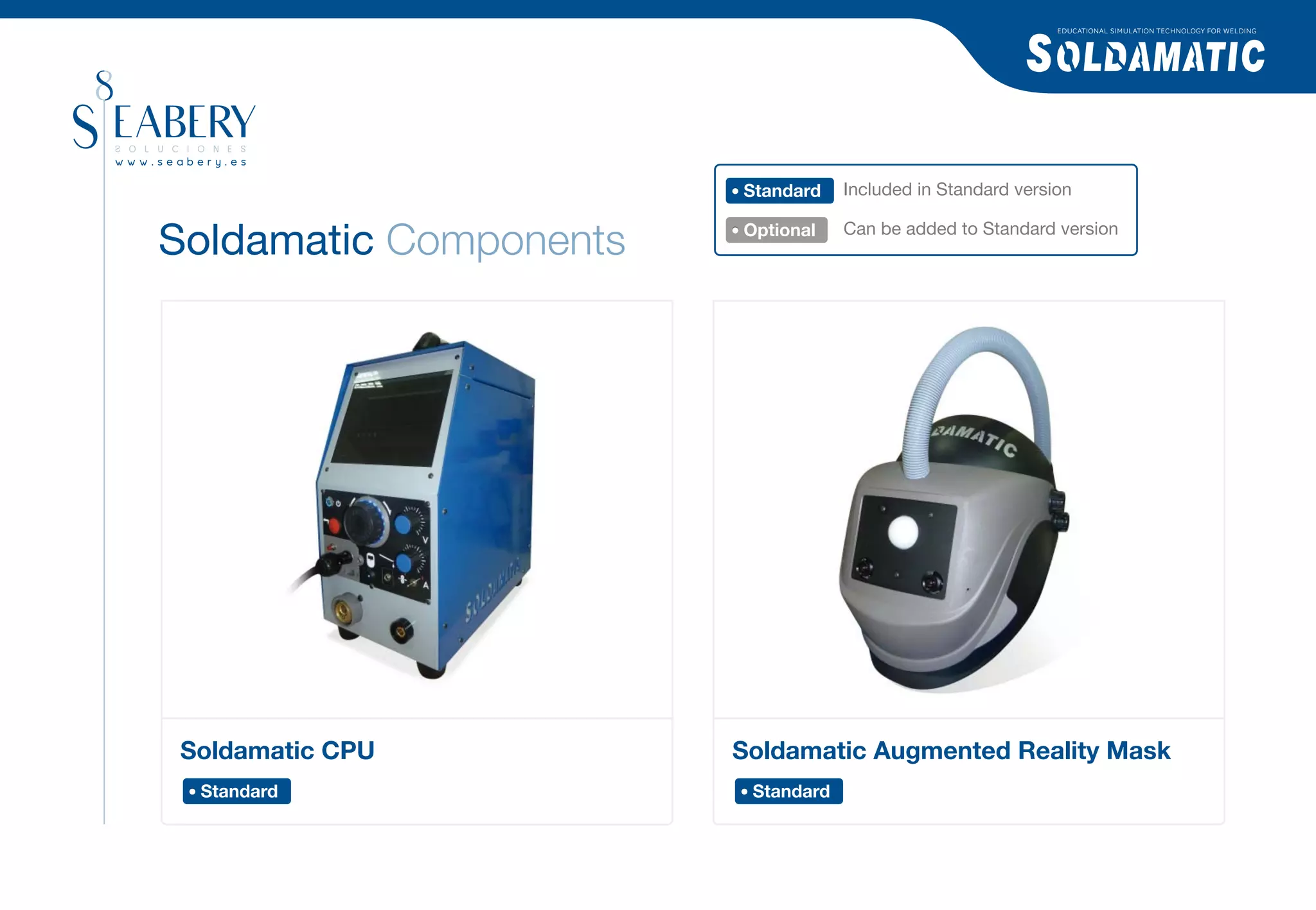 EDUCATIONAL SIMULATION TECHNOLOGY FOR WELDING




                        Standard    Included in Standard version


Soldamatic Components   Optional    Can be added to Standard version




Soldamatic CPU          Soldamatic Augmented Reality Mask
 Standard                Standard
 