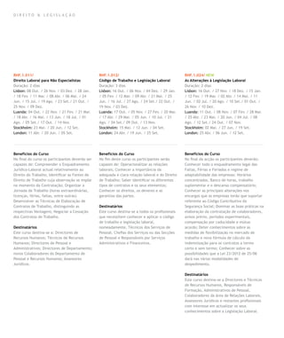 DIREITO & LEGISLAÇÃO




RHF.1.011/                                       RHF.1.012/                                       RHF.1.024/ NEW
Direito Laboral para Não Especialistas           Código de Trabalho e Legislação Laboral          As Alterações à Legislação Laboral
Duração: 2 dias                                  Duração: 3 dias                                  Duração: 2 dias
Lisbon: 08 Out. / 26 Nov. / 03 Dez. / 28 Jan.    Lisbon: 16 Out. / 06 Nov. / 04 Dez. / 29 Jan.    Lisbon: 16 Out. / 27 Nov. / 18 Dez. / 15 Jan.
/ 18 Fev. / 11 Mar. / 08 Abr. / 06 Mai. / 24     / 05 Fev. / 12 Mar. / 09 Abr. / 21 Mai. / 25     / 12 Fev. / 19 Mar. / 02 Abr. / 14 Mai. / 11
Jun. / 15 Jul. / 19 Ago. / 23 Set./ 21 Out. /    Jun. / 16 Jul. / 27 Ago. / 24 Set./ 22 Out. /    Jun. / 02 Jul. / 20 Ago. / 10 Set./ 01 Out. /
25 Nov. / 09 Dez.                                19 Nov. / 03 Dez.                                26 Nov. / 10 Dez.
Luanda: 04 Out. / 22 Nov. / 21 Fev. / 21 Mar.    Luanda: 17 Out. / 05 Nov. / 27 Fev. / 20 Mar.    Luanda: 11 Out. / 08 Nov. / 07 Fev. / 28 Mar.
/ 18 Abr. / 16 Mai. / 13 Jun. / 18 Jul. / 01     / 17 Abr. / 29 Mai. / 05 Jun. / 10 Jul. / 21     / 25 Abr. / 23 Mai. / 20 Jun. / 04 Jul. / 08
Ago. / 05 Set./ 17 Out. / 14 Nov.                Ago. / 04 Set./ 09 Out. / 13 Nov.                Ago. / 12 Set./ 24 Out. / 07 Nov.
Stockholm: 23 Mai. / 20 Jun. / 12 Set.           Stockholm: 15 Mai. / 12 Jun. / 04 Set.           Stockholm: 02 Mai. / 27 Jun. / 19 Set.
London: 11 Abr. / 20 Jun. / 05 Set.              London: 24 Abr. / 19 Jun. / 25 Set.              London: 25 Abr. / 06 Jun. / 12 Set.




Benefícios do Curso                              Benefícios do Curso                              Benefícios do Curso
No final do curso os participantes deverão ser   No fim deste curso os participantes serão        No final da acção os participantes deverão:
capazes de: Compreender o Enquadramento          capazes de: Operacionalizar as relações          Conhecer todo o enquadramento legal das
Jurídico-Laboral actual relativamente ao         laborais; Conhecer a importância da              Faltas, Férias e Feriados e regime de
Direito do Trabalho; Identificar as Fontes de    adequada e clara relação laboral e do Direito    adaptabilidade das empresas: Horários
Direito de Trabalho cuja observação se impõe     de Trabalho; Saber identificar os diferentes     concentrados, Banco de horas, trabalho
no momento da Contratação; Organizar a           tipos de contratos e os seus elementos;          suplementar e o descanso compensatório;
Jornada de Trabalho (horas extraordinárias,      Conhecer os direitos, os deveres e as            Conhecer as principais alterações nos
licenças, férias, faltas, entre outras)          garantias das partes.                            encargos que as empresas terão que suportar
Desenvolver as Técnicas de Elaboração de                                                          referente ao Código Contributivo da
Contratos de Trabalho, distinguindo as           Destinatários                                    Segurança Social; Dominar as boas práticas na
respectivas Vantagens; Negociar a Cessação       Este curso destina-se a todos os profissionais   elaboração da contratação de colaboradores,
dos Contratos de Trabalho.                       que necessitem conhecer e aplicar o código       avisos prévio, períodos experimentais,
                                                 de trabalho e legislação laboral,                compensação por caducidade e mútuo
Destinatários                                    nomeadamente, Técnicos dos Serviços de           acordo; Deter conhecimentos sobre as
Este curso destina-se a: Directores de           Pessoal, Chefias dos Serviços ou das Secções     medidas de flexibilização no mercado de
Recursos Humanos; Técnicos de Recursos           de Pessoal e Responsáveis por Serviços           trabalho e nova fórmula de cálculo da
Humanos; Directores de Pessoal e                 Administrativos e Financeiros.                   indemnização para os contratos a termo
Administrativos; Directores de Departamento;                                                      certo e sem termo; Conhecer sobre as
novos Colaboradores do Departamento de                                                            possibilidades que a Lei 23/2012 de 25/06
Pessoal e Recursos Humanos; Assessores                                                            dará nas várias modalidades de
Jurídicos.                                                                                        despedimento.

                                                                                                  Destinatários
                                                                                                  Este curso destina-se a Directores e Técnicos
                                                                                                  de Recursos Humanos, Responsáveis de
                                                                                                  Formação, Administrativos de Pessoal,
                                                                                                  Colaboradores da área de Relações Laborais,
                                                                                                  Assessores Jurídicos e restantes profissionais
                                                                                                  com interesse em actualizar os seus
                                                                                                  conhecimentos sobre a Legislação Laboral.
 