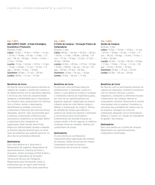 compras , aprovisionamento & log í stica




CAL.1.001/                                       CAL.1.002/                                      CAL.1.003/
MBA SUPPLY CHAIN – A Visão Estratégica,          O Chefe de Compras – Formação Prática de        Gestão de Compras
Económica e Financeira                           Compradores                                     Duração: 3 dias
Duração: 5 dias                                  Duração: 3 dias                                 Lisbon: 15 Out. / 19 Nov. / 10 Dez. / 14 Jan.
Lisbon: 15 Out. / 19 Nov. / 10 Dez. / 14 Jan.    Lisbon: 08 Out. / 26 Nov. / 03 Dez. / 28 Jan.   / 25 Fev. / 18 Mar. / 01 Abr. / 13 Mai. / 17
/ 25 Fev. / 18 Mar. / 01 Abr. / 13 Mai. / 17     / 18 Fev. / 11 Mar. / 08 Abr. / 06 Mai. / 24    Jun. / 08 Jul. / 05 Ago. / 16 Set./ 14 Out. /
Jun. / 08 Jul. / 05 Ago. / 16 Set./ 14 Out. /    Jun. / 15 Jul. / 19 Ago. / 23 Set./ 21 Out. /   11 Nov. / 02 Dez.
11 Nov. / 02 Dez.                                25 Nov. / 09 Dez.                               Luanda: 03 Out. / 12 Nov. / 06 Fev. / 20 Mar.
Luanda: 15 Out. / 26 Nov. / 18 Fev. / 11 Mar.    Luanda: 24 Out. / 05 Nov. / 27 Fev. / 27 Mar.   / 17 Abr. / 15 Mai. / 19 Jun. / 31 Jul. / 28
/ 15 Abr. / 20 Mai. / 17 Jun. / 29 Jul. / 19     / 10 Abr. / 08 Mai. / 26 Jun. / 03 Jul. / 07    Ago. / 25 Set./ 30 Out. / 20 Nov.
Ago. / 30 Set./ 14 Out. / 18 Nov.                Ago. / 04 Set./ 23 Out. / 06 Nov.               Stockholm: 29 Mai. / 19 Jun. / 25 Set.
Stockholm: 20 Mai. / 17 Jun. / 09 Set.           Stockholm: 22 Mai. / 26 Jun. / 18 Set.          London: 03 Abr. / 05 Jun. / 04 Set.
London: 08 Abr. / 17 Jun. / 23 Set.              London: 10 Abr. / 26 Jun. / 11 Set.



Benefícios do Curso                              Benefícios do Curso                             Benefícios do Curso
No final do curso os participantes deverão ser   O curso tem como principal objectivo            No final do curso os participantes deverão ser
capazes de: Integrar a Gestão das Compras e      profissionalizar o comprador, ajudá-lo a        capazes de: Maximizar o benefício económico
do abastecimento com as operações logísticas     reduzir o custo global da compra e conseguir    com as compras; Efectuar o próprio
e torná-las uma fonte de competitividade;        o rendimento máximo da importância gasta,       diagnóstico, analisando as diferentes funções
Assegurar a sensibilidade para a importância     por meio de um aperfeiçoamento nos              a desenvolver nas compras; Motivar os
do armazém como representante do interface       seguintes aspectos: Organização do próprio      compradores; Orientar eficazmente as tarefas
com o Cliente; Avaliar o desempenho,             trabalho tendo em vista libertar tempo a        relacionadas com as compras; Coordenar os
identificando as medidas correctivas             dedicar à “preparação da compra”; Prática       interesses das actividades de compra com os
conducentes à obtenção dos níveis de serviço     de métodos de compra que realcem a              da empresa; Conseguir um clima de
desejados; Garantir valor acrescentado para      potência de compra da empresa e estimulem       colaboração adequado com os fornecedores;
a empresa, promovendo a diferença para           a concorrência entre fornecedores;              Elaborar e manter um “quadro de indicadores
uma postura competitiva no mercado; Definir      Conhecimento das atitudes humanas na            de gestão” das compras.
a importância dos transportes na                 compra-venda, a fim de negociar as melhores
organização; Saber decidir entre Frota           condições frente ao vendedor; Melhoria do       Destinatários
Própria ou Subcontratada; Analisar e debater     cumprimento de prazos.                          Este curso destina-se a Chefes de compras;
as diversas soluções possíveis para os vários                                                    Responsáveis por aprovisionamentos;
tipos de problemas que poderão aparecer no       Destinatários                                   Compradores confirmados.
dia-a-dia da actividade profissional.            O curso destina-se a profissionais
                                                 responsáveis pela organização das compras
Destinatários                                    da empresa, Chefes de serviços de compra,
Este curso destina-se a: Directores e            Compradores actuais ou futuros e
Responsáveis de Logística; Responsáveis de       Funcionários dos serviços de compra.
Aprovisionamento; Gestores de Stock e
Armazéns; Chefes de Equipa de Pick & Pack e
Fulfillment; Operadores de Armazém;
Técnicos de Serviços de Transporte;
Responsáveis pela Distribuição; todos os
profissionais que de algum modo tenham
relacionamento com estas áreas específicas.
 