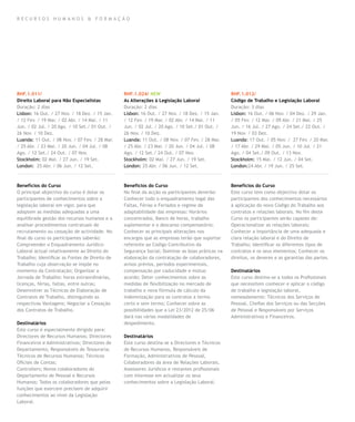 RECURSOS HUMANOS & FORMAÇÃO




RHF.1.011/                                      RHF.1.024/ NEW                                   RHF.1.012/
Direito Laboral para Não Especialistas          As Alterações à Legislação Laboral               Código de Trabalho e Legislação Laboral
Duração: 2 dias                                 Duração: 2 dias                                  Duração: 3 dias
Lisbon: 16 Out. / 27 Nov. / 18 Dez. / 15 Jan.   Lisbon: 16 Out. / 27 Nov. / 18 Dez. / 15 Jan.    Lisbon: 16 Out. / 06 Nov. / 04 Dez. / 29 Jan.
/ 12 Fev. / 19 Mar. / 02 Abr. / 14 Mai. / 11    / 12 Fev. / 19 Mar. / 02 Abr. / 14 Mai. / 11     / 05 Fev. / 12 Mar. / 09 Abr. / 21 Mai. / 25
Jun. / 02 Jul. / 20 Ago. / 10 Set./ 01 Out. /   Jun. / 02 Jul. / 20 Ago. / 10 Set./ 01 Out. /    Jun. / 16 Jul. / 27 Ago. / 24 Set./ 22 Out. /
26 Nov. / 10 Dez.                               26 Nov. / 10 Dez.                                19 Nov. / 03 Dez.
Luanda: 11 Out. / 08 Nov. / 07 Fev. / 28 Mar.   Luanda: 11 Out. / 08 Nov. / 07 Fev. / 28 Mar.    Luanda: 17 Out. / 05 Nov. / 27 Fev. / 20 Mar.
/ 25 Abr. / 23 Mai. / 20 Jun. / 04 Jul. / 08    / 25 Abr. / 23 Mai. / 20 Jun. / 04 Jul. / 08     / 17 Abr. / 29 Mai. / 05 Jun. / 10 Jul. / 21
Ago. / 12 Set./ 24 Out. / 07 Nov.               Ago. / 12 Set./ 24 Out. / 07 Nov.                Ago. / 04 Set./ 09 Out. / 13 Nov.
Stockholm: 02 Mai. / 27 Jun. / 19 Set.          Stockholm: 02 Mai. / 27 Jun. / 19 Set.           Stockholm: 15 Mai. / 12 Jun. / 04 Set.
London: 25 Abr. / 06 Jun. / 12 Set.             London: 25 Abr. / 06 Jun. / 12 Set.              London:24 Abr. / 19 Jun. / 25 Set.



Benefícios do Curso                             Benefícios do Curso                              Benefícios do Curso
O principal objectivo do curso é dotar os       No final da acção os participantes deverão:      Este curso tem como objectivo dotar os
participantes de conhecimentos sobre a          Conhecer todo o enquadramento legal das          participantes dos conhecimentos necessários
legislação laboral em vigor, para que           Faltas, Férias e Feriados e regime de            à aplicação do novo Código do Trabalho aos
adoptem as medidas adequadas a uma              adaptabilidade das empresas: Horários            contratos e relações laborais. No fim deste
equilibrada gestão dos recursos humanos e a     concentrados, Banco de horas, trabalho           Curso os participantes serão capazes de:
analisar procedimentos contratuais de           suplementar e o descanso compensatório;          Operacionalizar as relações laborais;
recrutamento ou cessação de actividade. No      Conhecer as principais alterações nos            Conhecer a importância de uma adequada e
final do curso os participantes saberão:        encargos que as empresas terão que suportar      clara relação laboral e do Direito de
Compreender o Enquadramento Jurídico-           referente ao Código Contributivo da              Trabalho; Identificar os diferentes tipos de
Laboral actual relativamente ao Direito do      Segurança Social; Dominar as boas práticas na    contratos e os seus elementos; Conhecer os
Trabalho; Identificar as Fontes de Direito de   elaboração da contratação de colaboradores,      direitos, os deveres e as garantias das partes.
Trabalho cuja observação se impõe no            avisos prévios, períodos experimentais,
momento da Contratação; Organizar a             compensação por caducidade e mútuo               Destinatários
Jornada de Trabalho: horas extraordinárias,     acordo; Deter conhecimentos sobre as             Este curso destina-se a todos os Profissionais
licenças, férias, faltas, entre outras;         medidas de flexibilização no mercado de          que necessitem conhecer e aplicar o código
Desenvolver as Técnicas de Elaboração de        trabalho e nova fórmula de cálculo da            de trabalho e legislação laboral,
Contratos de Trabalho, distinguindo as          indemnização para os contratos a termo           nomeadamente: Técnicos dos Serviços de
respectivas Vantagens; Negociar a Cessação      certo e sem termo; Conhecer sobre as             Pessoal, Chefias dos Serviços ou das Secções
dos Contratos de Trabalho.                      possibilidades que a Lei 23/2012 de 25/06        de Pessoal e Responsáveis por Serviços
                                                dará nas várias modalidades de                   Administrativos e Financeiros.
Destinatários                                   despedimento.
Este curso é especialmente dirigido para:
Directores de Recursos Humanos; Directores      Destinatários
Financeiros e Administrativos; Directores de    Este curso destina-se a Directores e Técnicos
Departamento; Responsáveis de Tesouraria;       de Recursos Humanos, Responsáveis de
Técnicos de Recursos Humanos; Técnicos          Formação, Administrativos de Pessoal,
Oficiais de Contas;                             Colaboradores da área de Relações Laborais,
Controllers; Novos colaboradores do             Assessores Jurídicos e restantes profissionais
Departamento de Pessoal e Recursos              com interesse em actualizar os seus
Humanos; Todos os colaboradores que pelas       conhecimentos sobre a Legislação Laboral.
funções que exercem precisem de adquirir
conhecimentos ao nível da Legislação
Laboral.
 