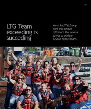 Para saber valores de participação solicite uma proposta! info@letstalkgroup.com ou telef. +351 21 795 74 68           129




LTG Team                                                                                      We at Let’sTalkGroup
                                                                                              have that unique
exceeding is                                                                                  difference that always
                                                                                              strives to achieve
succeding                                                                                     beyond expectations.
 