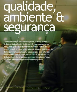qualidade,
ambiente &
segurança
O desenvolvimento e implementação de Sistemas Integrados
de Gestão da Qualidade, Ambiente e Segurança é, cada vez
mais, uma aposta que as empresas fazem no sentido de
garantir a qualidade dos seus produtos e serviços, a preservação
do meio ambiente, assim como a segurança e bem estar dos
seus colaboradores. Trata-se de uma Gestão encarada numa
dinâmica de melhoria contínua, com vista à Qualidade Total,
altamente diferenciadora num mercado competitivo.




Solicite-nos os conteúdos programáticos dos cursos:
T: +351 21 7957468 | F: +351 21 3420819 | info@letstalkgroup.com | www.letstalkgroup.com
 