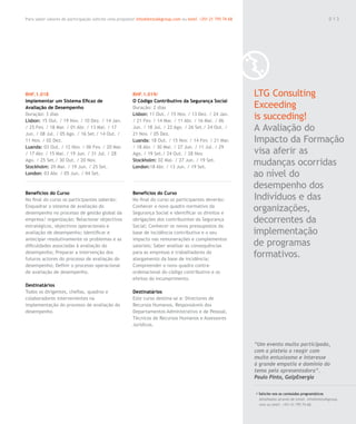 Para saber valores de participação solicite uma proposta! info@letstalkgroup.com ou telef. +351 21 795 74 68                                               013




RHF.1.018                                               RHF.1.019/                                             LTG Consulting
Implementar um Sistema Eficaz de                        O Código Contributivo da Segurança Social
Avaliação de Desempenho                                 Duração: 2 dias                                        Exceeding
Duração: 3 dias
Lisbon: 15 Out. / 19 Nov. / 10 Dez. / 14 Jan.
                                                        Lisbon: 11 Out. / 15 Nov. / 13 Dez. / 24 Jan.
                                                        / 21 Fev. / 14 Mar. / 11 Abr. / 16 Mai. / 06
                                                                                                               is succeding!
/ 25 Fev. / 18 Mar. / 01 Abr. / 13 Mai. / 17
Jun. / 08 Jul. / 05 Ago. / 16 Set./ 14 Out. /
                                                        Jun. / 18 Jul. / 22 Ago. / 26 Set./ 24 Out. /
                                                        21 Nov. / 05 Dez.
                                                                                                               A Avaliação do
11 Nov. / 02 Dez.                                       Luanda: 18 Out. / 15 Nov. / 14 Fev. / 21 Mar.          Impacto da Formação
Luanda: 03 Out. / 12 Nov. / 06 Fev. / 20 Mar.           / 18 Abr. / 30 Mai. / 27 Jun. / 11 Jul. / 29
/ 17 Abr. / 15 Mai. / 19 Jun. / 31 Jul. / 28            Ago. / 19 Set./ 24 Out. / 28 Nov.                      visa aferir as
Ago. / 25 Set./ 30 Out. / 20 Nov.
Stockholm: 29 Mai. / 19 Jun. / 25 Set.
                                                        Stockholm: 02 Mai. / 27 Jun. / 19 Set.
                                                        London:18 Abr. / 13 Jun. / 19 Set.
                                                                                                               mudanças ocorridas
London: 03 Abr. / 05 Jun. / 04 Set.                                                                            ao nível do
                                                                                                               desempenho dos
Benefícios do Curso                                     Benefícios do Curso
No final do curso os participantes saberão:             No final do curso os participantes deverão:            Indivíduos e das
Enquadrar o sistema de avaliação do
desempenho no processo de gestão global da
                                                        Conhecer o novo quadro normativo da
                                                        Segurança Social e identificar os direitos e
                                                                                                               organizações,
empresa/ organização; Relacionar objectivos             obrigações dos contribuintes da Segurança              decorrentes da
estratégicos, objectivos operacionais e                 Social; Conhecer os novos pressupostos da
avaliação de desempenho; Identificar e                  base de incidência contributiva e o seu                implementação
antecipar resolutivamente os problemas e as             impacto nas remunerações e complementos
dificuldades associadas à avaliação do                  salariais; Saber analisar as consequências             de programas
desempenho; Preparar a intervenção dos
futuros actores do processo de avaliação do
                                                        para as empresas e trabalhadores do
                                                        alargamento da base de incidência;
                                                                                                               formativos.
desempenho; Definir o processo operacional              Compreender o novo quadro contra-
de avaliação de desempenho.                             ordenacional do código contributivo e os
                                                        efeitos do incumprimento.
Destinatários
Todos os dirigentes, chefias, quadros e                 Destinatários
colaboradores intervenientes na                         Este curso destina-se a: Directores de
implementação do processo de avaliação do               Recursos Humanos, Responsáveis dos
desempenho.                                             Departamentos Administrativo e de Pessoal,
                                                        Técnicos de Recursos Humanos e Assessores
                                                        Jurídicos.



                                                                                                               “Um evento muito participado,
                                                                                                               com a plateia a reagir com
                                                                                                               muito entusiasmo e interesse
                                                                                                               à grande empatia e domínio do
                                                                                                               tema pela apresentadora”.
                                                                                                               Paulo Pinto, GalpEnergia

                                                                                                               / Solicite-nos os conteúdos programáticos
                                                                                                                 detalhados através de email. info@letstalkgroup.
                                                                                                                 com ou telef. +351 21 795 74 68.
 