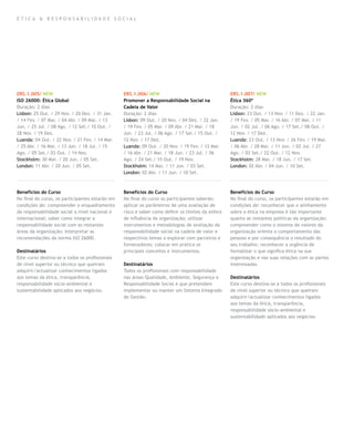 ética & responsabilidade social




ERS.1.005/ NEW                                   ERS.1.006/ NEW                                    ERS.1.007/ NEW
ISO 26000: Ética Global                          Promover a Responsabilidade Social na             Ética 360º
Duração: 2 dias                                  Cadeia de Valor                                   Duração: 2 dias
Lisbon: 25 Out. / 29 Nov. / 20 Dez. / 31 Jan.    Duração: 2 dias                                   Lisbon: 23 Out. / 13 Nov. / 11 Dez. / 22 Jan.
/ 14 Fev. / 07 Mar. / 04 Abr. / 09 Mai. / 13     Lisbon: 09 Out. / 20 Nov. / 04 Dez. / 22 Jan.     / 19 Fev. / 05 Mar. / 16 Abr. / 07 Mai. / 11
Jun. / 25 Jul. / 08 Ago. / 12 Set./ 10 Out. /    / 19 Fev. / 05 Mar. / 09 Abr. / 21 Mai. / 18      Jun. / 02 Jul. / 06 Ago. / 17 Set./ 08 Out. /
28 Nov. / 19 Dez.                                Jun. / 23 Jul. / 06 Ago. / 17 Set./ 15 Out. /     12 Nov. / 17 Dez.
Luanda: 04 Out. / 22 Nov. / 21 Fev. / 14 Mar.    12 Nov. / 17 Dez.                                 Luanda: 23 Out. / 13 Nov. / 26 Fev. / 19 Mar.
/ 25 Abr. / 16 Mai. / 13 Jun. / 18 Jul. / 15     Luanda: 09 Out. / 20 Nov. / 19 Fev. / 12 Mar.     / 06 Abr. / 28 Mai. / 11 Jun. / 02 Jul. / 27
Ago. / 05 Set./ 03 Out. / 14 Nov.                / 16 Abr. / 21 Mai. / 18 Jun. / 23 Jul. / 06      Ago. / 03 Set./ 22 Out. / 12 Nov.
Stockholm: 30 Mai. / 20 Jun. / 05 Set.           Ago. / 24 Set./ 15 Out. / 19 Nov.                 Stockholm: 28 Mai. / 18 Jun. / 17 Set.
London: 11 Abr. / 20 Jun. / 05 Set.              Stockholm: 14 Mai. / 11 Jun. / 03 Set.            London: 02 Abr. / 04 Jun. / 10 Set.
                                                 London: 02 Abr. / 11 Jun. / 10 Set.



Benefícios do Curso                              Benefícios do Curso                               Benefícios do Curso
No final do curso, os participantes estarão em   No final do curso os participantes saberão:       No final do curso, os participantes estarão em
condições de: compreender o enquadramento        aplicar os parâmetros de uma avaliação de         condições de: reconhecer que o alinhamento
da responsabilidade social a nível nacional e    risco e saber como definir os limites da esfera   sobre a ética na empresa é tão importante
internacional; saber como integrar a             de influência da organização; utilizar            quanto as restantes políticas da organização;
responsabilidade social com as restantes         instrumentos e metodologias de avaliação da       compreender como o sistema de valores da
áreas da organização; Interpretar as             responsabilidade social na cadeia de valor e      organização orienta o comportamento das
recomendações da norma ISO 26000.                respectivos temas a explorar com parceiros e      pessoas e por consequência o resultado do
                                                 fornecedores; colocar em prática os               seu trabalho; reconhecer a urgência de
Destinatários                                    principais conceitos e instrumentos.              formalizar o que significa ética na sua
Este curso destina-se a todos os profissionais                                                     organização e nas suas relações com as partes
de nível superior ou técnico que queiram         Destinatários                                     interessadas.
adquirir/actualizar conhecimentos ligados        Todos os profissionais com responsabilidade
aos temas da ética, transparência,               nas áreas Qualidade, Ambiente, Segurança e        Destinatários
responsabilidade sócio-ambiental e               Responsabilidade Social e que pretendam           Este curso destina-se a todos os profissionais
sustentabilidade aplicados aos negócios.         implementar ou manter um Sistema Integrado        de nível superior ou técnico que queiram
                                                 de Gestão.                                        adquirir/actualizar conhecimentos ligados
                                                                                                   aos temas da ética, transparência,
                                                                                                   responsabilidade sócio-ambiental e
                                                                                                   sustentabilidade aplicados aos negócios.
 