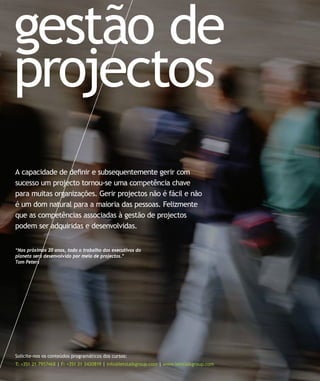 gestão de
projectos
A capacidade de definir e subsequentemente gerir com
sucesso um projecto tornou-se uma competência chave
para muitas organizações. Gerir projectos não é fácil e não
é um dom natural para a maioria das pessoas. Felizmente
que as competências associadas à gestão de projectos
podem ser adquiridas e desenvolvidas.


“Nos próximos 20 anos, todo o trabalho dos executivos do
planeta será desenvolvido por meio de projectos.”
Tom Peters




Solicite-nos os conteúdos programáticos dos cursos:
T: +351 21 7957468 | F: +351 21 3420819 | info@letstalkgroup.com | www.letstalkgroup.com
 