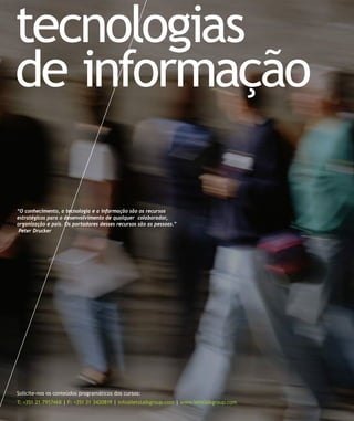 tecnologias
de informação

“O conhecimento, a tecnologia e a informação são os recursos
estratégicos para o desenvolvimento de qualquer colaborador,
organização e país. Os portadores desses recursos são as pessoas.”
 Peter Drucker




Solicite-nos os conteúdos programáticos dos cursos:
T: +351 21 7957468 | F: +351 21 3420819 | info@letstalkgroup.com | www.letstalkgroup.com
 