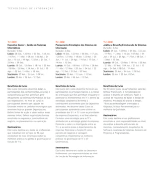 TECNOLOGIAS DE INFORMAÇÃO




TI.1.001/                                        TI.1.002/                                         TI.1.003/
Executive Master – Gestão de Sistemas            Planeamento Estratégico dos Sistemas de           Análise e Desenho Estruturado de Sistemas
Informáticos                                     Informação                                        Duração: 4 dias
Duração: 5 dias                                  Duração: 2 dias                                   Lisbon: 09 Out. / 20 Nov. / 04 Dez. / 22 Jan.
Lisbon: 08 Out. / 26 Nov. / 03 Dez. / 28 Jan.    Lisbon: 18 Out. / 22 Nov. / 06 Dez. / 17 Jan.     / 19 Fev. / 12 Mar. / 16 Abr. / 07 Mai. / 04
/ 18 Fev. / 11 Mar. / 08 Abr. / 06 Mai. / 24     / 28 Fev. / 21 Mar. / 18 Abr. / 23 Mai. / 20      Jun. / 09 Jul. / 27 Ago. / 17 Set./ 08 Out. /
Jun. / 15 Jul. / 19 Ago. / 23 Set./ 21 Out. /    Jun. / 11 Jul. / 29 Ago. / 19 Set./ 17 Out. /     12 Nov. / 17 Dez.
25 Nov. / 09 Dez.                                14 Nov. / 12 Dez.                                 Luanda: 09 Out. / 20 Nov. / 19 Fev. / 05 Mar.
Luanda: 08 Out. / 26 Nov. / 18 Fev. / 25 Mar.    Luanda: 11 Out. / 08 Nov. / 07 Fev. / 28 Mar.     / 23 Abr. / 07 Mai. / 04 Jun. / 23 Jul. / 13
/ 08 Abr. / 20 Mai. / 24 Jun. / 01 Jul. / 19     / 11 Abr. / 23 Mai. / 20 Jun. / 04 Jul. / 22      Ago. / 24 Set./ 08 Out. / 19 Nov.
Ago. / 02 Set./ 14 Out. / 18 Nov.                Ago. / 12 Set./ 31 Out. / 07 Nov.                 Stockholm: 21 Mai. / 04 Jun. / 29 Out.
Stockholm: 27 Mai. / 24 Jun. / 09 Set.           Stockholm: 23 Mai. / 13 Jun. / 12 Set.            London: 23 Abr. / 25 Jun. 03 Set.
London: 22 Abr. / 24 Jun. / 23 Set.              London: 25 Abr. / 06 Jun. / 12 Set.



Benefícios do Curso                              Benefícios do Curso                               Benefícios do Curso
Este curso tem como objectivo dotar os           Este curso tem como objectivo fornecer aos        No fim deste curso os participantes saberão:
participantes dos conhecimentos, práticas e      participantes os principais tópicos e as linhas   Utilizar frameworks e metodologias de
competências que lhes permitam gerir             de orientação que lhes permitam enquadrar e       análise e desenho de software; Fazer a
eficazmente os sistemas informáticos de que      potenciar os investimentos em TI´s dentro da      análise de requisitos de dados e design de
são responsáveis. No final do curso os           estratégia corporativa de forma a                 modelos; Processos de análise e design;
participantes deverão ser capazes de:            contribuírem activamente para os Objectivos       Técnicas de Modelagem orientadas a
Entender melhor os cenários tecnológicos que     delineados. No decorrer deste Curso os            Objectos; Utilizar ferramentas para a
envolvem hoje as grandes Organizações;           participantes aprenderão como alinhar as          melhoria da Qualidade.
Definir linhas de acção e saber auditar essas    prioridades dos SI´s e TI´s com as prioridades
mesmas linhas; Definir os princípios básicos     da empresa (Corporate), e no final saberão:       Destinatários
envolvidos na segurança, continuidade de         Formular uma estratégia para as TI´s              Este curso destina-se aos profissionais
negócio, no planeamento e na operação.           alinhada com a estratégia global da empresa;      envolvidos e com responsabilidades ao nível
                                                 Potenciar o valor e a interligação entre as       da análise e desenho estruturado de
Destinatários                                    TI´s e as outras áreas e departamentos da         sistemas, nomeadamente, Arquitectos de
Este curso destina-se a todos os profissionais   empresa; Posicionar a função TI como              Software, Analistas de Sistemas, Gestores de
que trabalham em serviços de TI, que             parceira de negócios e vantagem                   Projectos e Programadores.
necessitam de mais informação sobre as           competitiva; Implementar as melhores
melhores práticas na gestão e governação na      práticas na governação de TI´s (IT
função de TI’s.                                  Governance).

                                                 Destinatários
                                                 Este curso destina-se a todos os Gestores e
                                                 Profissionais com responsabilidades ao nível
                                                 da função de Tecnologias de Informação.
 