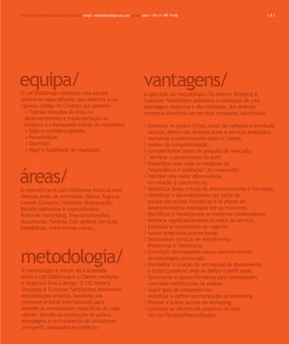 Para mais informações contacte-nos por email. info@letstalkgroup.com ou por telef. +351 21 795 74 68.                                   183




equipa/
O Let’sTalkGroup constituiu uma equipa
                                                                              vantagens/
                                                                              A aplicação da metodologia LTG Mistery Shopping &
altamente especializada, que obedece a um                                     Customer Satisfaction possibilita a realização de uma
rigoroso Código de Conduta que garante:                                       abordagem objectiva e discriminante, dos diversos
  • Padrões elevados de ética no                                              processos inerentes aos serviços prestados, permitindo:
  desenvolvimento e implementação do
  projecto e subsequente análise de resultados;                               / Conhecer os pontos fortes, áreas de melhoria e eventuais
  • Sigilo e confidencialidade;                                                 lacunas, dentro das diversas áreas e serviços analisados;
  • Honestidade;                                                              / Aumentar o conhecimento sobre o Cliente;
  • Discrição;                                                                / Análise da competitividade;
  • Rigor e fiabilidade de resultados.                                        / Complementar dados de pesquisa de mercado;
                                                                              / Verificar a performance do staff;
                                                                              / Possibilitar uma visão privilegiada da


áreas/
                                                                                “experiência e satisfação” do consumidor;
                                                                              / Permitir uma maior diferenciação
                                                                                em relação à concorrência;
A experiência do Let’sTalkGroup inclui as mais                                / Identificar áreas críticas de desenvolvimento e formação;
diversas áreas de actividade: Banca; Seguros;                                 / Identificar o aproveitamento por parte da
Grande Consumo; Hotelaria; Restauração;                                         equipa das acções formativas e os planos de
Retalho (alimentar e especializado);                                            desenvolvimento realizados até ao momento;
Redes de franchising; Telecomunicações;                                       / Identificar e recompensar os melhores colaboradores;
Automóveis; Turismo; Call centers; Serviços;                                  / Melhorar significativamente os níveis de serviço;
Imobiliárias; entre muitas outras...                                          / Estimular o crescimento do negócio;
                                                                              / Apoiar programas promocionais;
                                                                              / Desenvolver técnicas de atendimento
                                                                                (Presencial e Telefónico);

metodologia/
A metodologia a utilizar será acordada
                                                                              / Contribuir directamente para o esenvolvimento
                                                                                de estratégias comerciais;
                                                                              / Possibilitar a criação de um Manual de Atendimento
                                                                                e Estilo Comercial onde se define o perfil ideal;
entre o Let’sTalkGroup e o Cliente mediante                                   / Direccionar a aposta formativa para necessidades
o objectivo final a atingir. O LTG Mistery                                      concretas identificadas na análise;
Shopping & Customer Satisfaction desenvolve                                   / Suprir gaps de competências;
metodologias próprias, baseadas nas                                           / dentificar e definir oportunidades de Marketing;
melhores práticas internacionais para                                         / Planear e avaliar acções de Marketing;
atender às necessidades específicas de cada                                   / Conhecer os diferenciais positivos de cada
cliente, através da construção de guiões,                                       Serviço/Produto/Marca/Equipa.
abordagens e recrutamento de consultores
com perfis adequados ao projecto.
 
