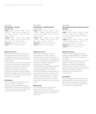 SECR E TA R I A D O & A P OIO A DM INIS T R ATI VO




SAA.1.001/                                       SAA.1.002/                                      SAA.1.003/
Secretariado I - Iniciação                       Secretariado II – Aperfeiçoamento               Secretariado Executivo e Assessoria de Alta
Duração: 4 dias                                  Duração: 4 dias                                 Direcção
Lisbon: 22 Out. / 05 Nov. / 10 Dez. / 28 Jan.    Lisbon: 09 Out. / 20 Nov. / 04 Dez. / 22 Jan.   Duração: 3 dias
/ 18 Fev. / 11 Mar. / 01 Abr. / 06 Mai. / 24     / 19 Fev. / 05 Mar. / 09 Abr. / 21 Mai. / 18    Lisbon: 10 Out. / 07 Nov. / 19 Dez. / 23 Jan.
Jun. / 15 Jul. / 19 Ago. / 23 Set. / 21 Out. /   Jun. / 23 Jul. / 06 Ago. / 17 Set./ 15 Out. /   / 20 Fev. / 13 Mar. / 10 Abr. / 08 Mai. / 19
18 Nov. / 16 Dez.                                12 Nov. / 17 Dez.                               Jun. / 24 Jul. / 28 Ago. / 18 Set./ 23 Out. /
Luanda: 01 Out. / 12 Nov. / 25 Fev. / 18 Mar.    Luanda: 09 Out. / 20 Nov. / 19 Fev. / 12 Mar.   13 Nov. / 04 Dez.
/ 22 Abr. / 06 Mai. / 10 Jun. / 08 Jul. / 26     / 16 Abr. / 21 Mai. / 18 Jun. / 23 Jul. / 06    Luanda: 03 Out. / 28 Nov. / 13 Fev. / 27 Mar.
Ago. / 23 Set. / 21 Out. / 25 Nov.               Ago. / 24 Set./ 15 Out. / 19 Nov.               / 17 Abr. / 29 Mai. / 05 Jun. / 24 Jul. / 21
Stockholm: 27 Mai. / 24 Jun. / 16 Set.           Stockholm: 14 Mai. / 11 Jun. / 03 Set.          Ago. / 25 Set./ 02 Out. / 13 Nov.
London: 15 Abr. / 10 Jun. / 30 Set.              London: 02 Abr. / 11 Jun. / 10 Set.             Stockholm: 29 Mai. / 12 Jun. / 18 Set.
                                                                                                 London: 24 Abr. / 12 Jun. / 25 Set.



Benefícios do Curso                              Benefícios do Curso                             Benefícios do Curso
Este curso tem como objectivo dotar os(as)       A acção tem como objectivo dotar os             A acção tem como objectivo desenvolver
colaboradores(as) que iniciam funções de         participantes de métodos, técnicas e            aptidões e responsabilidades na organização
Secretariado ou de Assistentes de Gestão de      instrumentos que tornem mais eficazes os        do trabalho, gestão do tempo e gestão da
competências e conhecimentos actualizados        serviços de Secretariado e a sua relação com    informação.
nestes domínios.                                 os outros. No final do curso os participantes   No final do curso os participantes deverão ser
No fim deste curso, os participantes deverão     deverão ser capazes de: Identificar e           capazes de: Situar a própria função na
ser capazes de: Identificar as características   desenvolver as actividades e                    Empresa e em relação ao Management;
e o papel do secretariado, de acordo com o       responsabilidades do secretariado; Melhorar     Contribuir para o sucesso do trabalho em
desenvolvimento da empresa; Inserir as           as competências exigidas à secretária /         equipa; Acrescentar valor ao seu desempenho
funções do secretariado no sistema de            assistente de gestão; Gerir e tratar a          através da criatividade; Melhorar a
informação da empresa; Planear e organizar       informação recebida e produzida; Melhorar a     capacidade de comunicação e de
Reuniões e Assembleias; Escolher os meios de     comunicação interpessoal e intersectorial /     relacionamento.
comunicação e informação, na empresa, mais       departamental; Planear e gerir contactos e
ajustados à sua actividade.                      reuniões; Utilizar instrumentos e técnicas      Destinatários
                                                 para comunicação telefónica; Conceber e         Este curso destina-se a Secretárias/os com
Destinatários                                    desenvolver instrumentos para comunicação       responsabilidade de secretariado executivo
Este curso destina-se a Secretárias (os) em      escrita.                                        que pretendam aperfeiçoar o desempenho
início de carreira mas, também, a                                                                das suas tarefas nos diferentes domínios de
profissionais com funções administrativas        Destinatários                                   função técnico e comportamental.
indigitados para funções de secretariado que     Este curso destina-se a: Assistentes de
necessitem de uma preparação básica para o       Gestão; Secretárias/os e todos os
cumprimento eficaz das suas funções.             profissionais que, directa ou indirectamente,
                                                 estejam relacionados com os Serviços de
                                                 Secretariado.
 