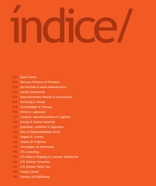 índice/
Para saber valores de participação solicite uma proposta! info@letstalkgroup.com ou telef. +351 21 795 74 68




 003      Quem Somos
 004      Recursos Humanos & Formação
 020      Secretariado & Apoio Administrativo
 032      Gestão Empresarial
 046      Desenvolvimento Pessoal & Comunicação
 060      Marketing & Vendas
 078      Contabilidade & Finanças
 098      Direito & Legislação
 110      Compras, Aprovisionamento & Logística
 120      Energia & Gestão Industrial
 130      Qualidade, Ambiente & Segurança
 146      Ética & Responsabilidade Social
 152      Viagens & Turismo
 160      Gestão de Projectos
 170      Tecnologias de Informação
 180      LTG Consulting
 182      LTG Mistery Shopping & Customer Satisfaction
 184      LTG Outdoor Corporate
 186      LTG Seminar World Tour
 188      Porquê Lisboa?
 190      Clientes Let’sTalkGroup
 