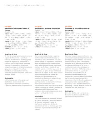 SECR E TA R I A D O & A P OIO A DM INIS T R ATI VO




GLB.0001/                                        GLB.0019/                                         SAA.3.005/
Atendimento Telefónico e a Imagem da             Atendimento e Gestão das Reclamações              Tecnologias de Informação no Apoio ao
Empresa                                          Duração: 2 dias                                   Secretariado
Duração: 3 dias                                  Lisbon: 18 Out. / 22 Nov. / 06 Dez. / 17 Jan.     Duração: 4 dias
Lisbon: 10 Out. / 07 Nov. / 19 Dez. / 23 Jan.    / 28 Fev. / 21 Mar. / 18 Abr. / 23 Mai. / 20      Lisbon: 23 Out. / 13 Nov. / 11 Dez. / 29 Jan.
/ 20 Fev. / 13 Mar. / 10 Abr. / 08 Mai. / 19     Jun. / 11 Jul. / 29 Ago. / 19 Set./ 17 Out. /     / 26 Fev. / 12 Mar. / 16 Abr. / 07 Mai. / 04
Jun. / 24 Jul. / 28 Ago. / 18 Set./ 23 Out. /    14 Nov. / 12 Dez.                                 Jun. / 09 Jul. / 27 Ago. / 24 Set./ 08 Out. /
13 Nov. / 04 Dez.                                Luanda: 11 Out. / 08 Nov. / 07 Fev. / 28 Mar.     19 Nov. / 03 Dez.
Luanda: 03 Out. / 28 Nov. / 13 Fev. / 27 Mar.    / 11 Abr. / 23 Mai. / 20 Jun. / 04 Jul. / 22      Luanda: 02 Out. / 27 Nov. / 12 Fev. / 26 Mar.
/ 17 Abr. / 29 Mai. / 05 Jun. / 24 Jul. / 21     Ago. / 12 Set./ 31 Out. / 07 Nov.                 / 09 Abr. / 14 Mai. / 25 Jun. / 30 Jul. / 13
Ago. / 25 Set./ 02 Out. / 13 Nov.                Stockholm: 23 Mai. / 13 Jun. / 12 Set.            Ago. / 03 Set./ 08 Out. / 26 Nov.
Stockholm: 29 Mai. / 12 Jun. / 18 Set.           London:25 Abr. / 06 Jun. / 12 Set.                Stockholm: 14 Mai. / 18 Jun. / 10 Set.
London: 24 Abr. / 12 Jun. / 25 Set.                                                                London: 16 Abr. 18 Jun. / 24 Set.



Benefícios do Curso                              Benefícios do Curso                               Benefícios do Curso
No final do curso os participantes deverão ser   Este curso pretende reforçar o papel do           Este curso tem como objectivo fornecer aos
capazes de: Reconhecer o Contributo              profissional do atendimento e realçar a           participantes os principais tópicos e linhas de
Essencial do Atendimento Telefónico para a       importância do seu desempenho para uma            orientação que lhes permitam enquadrar e
Imagem da Organização, potenciando o             melhor imagem da organização. Pretende-se         potenciar todos os apoios e ferramentas
Contacto Directo com Clientes (internos e        dotar os colaboradores de conhecimentos           existentes na sua organização ao nível das
externos) e Fornecedores; Desenvolver            sobre as estratégias e técnicas essenciais à      tecnologias de Informação, de forma a
comportamentos e um estilo de comunicação        melhoria da eficiência e eficácia da sua          contribuírem mais activamente para os
que promova o atendimento eficaz;                conduta, quando envolvidos no processo de         objectivos delineados. No final do curso os
Identificar as necessidades do Cliente,          reclamação, na óptica da total satisfação e       participantes deverão ser capazes de:
oferecendo Soluções Adequadas; Saber Gerir       fidelização do Cliente. No final deste curso os   Desenvolver formas de Pesquisa de
situações difíceis.                              participantes deverão ser capazes de:             Informação com Rapidez e Eficácia;
                                                 Reconhecer os diversos aspectos da                Demonstrar a Importância e a Acessibilidade
Destinatários                                    excelência no atendimento, adquirindo um          das Ferramentas Colaborativas; Gerir
Este curso destina-se a: Recepcionistas/         conjunto de técnicas de auto-                     eficazmente o Correio Electrónico para uma
Telefonistas; Colaboradores dos                  aperfeiçoamento no desempenho individual,         consequente melhor Gestão de Tempo;
Departamentos de Assistência a Clientes;         técnicas de comunicação e inter-                  Incrementar o Uso de Redes de Contactos:
Comerciais; Administrativos e Secretárias/os.    relacionamento; Saber lidar com situações de      Networking; Conhecer Modernas Formas de
                                                 conflito e reclamação, visando a melhoria da      Comunicar (ex: MSN, Skype, etc.).
                                                 qualidade do atendimento como uma
                                                 verdadeira diferenciação na prestação de um       Destinatários
                                                 serviço e satisfação do cliente.                  Este curso destina-se a: Secretárias/os
                                                                                                   Executivas/os; Assistentes de Direcção;
                                                 Destinatários                                     e Assistentes de Departamento.
                                                 Este curso destina-se a: Assistentes de Apoio
                                                 ao Cliente; Assistentes Comerciais; Gestores
                                                 de Clientes; Vendedores e todos os
                                                 profissionais que exerçam funções de
                                                 atendimento directo ao cliente ou que estão
                                                 envolvidos no processo de reclamações de
                                                 clientes.
 