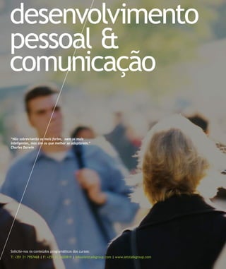 desenvolvimento
pessoal &
comunicação

“Não sobreviverão os mais fortes, nem os mais
inteligentes, mas sim os que melhor se adaptarem.”
Charles Darwin




Solicite-nos os conteúdos programáticos dos cursos:
T: +351 21 7957468 | F: +351 21 3420819 | info@letstalkgroup.com | www.letstalkgroup.com
 