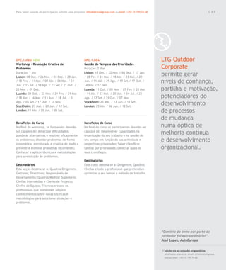 Para saber valores de participação solicite uma proposta! info@letstalkgroup.com ou telef. +351 21 795 74 68                                               049




DPC.1.020/ NEW                                          DPC.1.004/                                             LTG Outdoor
Workshop - Resolução Criativa de                        Gestão do Tempo e das Prioridades
Problemas                                               Duração: 2 dias                                        Corporate
Duração: 1 dia
Lisbon: 08 Out. / 26 Nov. / 03 Dez. / 28 Jan.
                                                        Lisbon: 18 Out. / 22 Nov. / 06 Dez. / 17 Jan.
                                                        / 28 Fev. / 21 Mar. / 18 Abr. / 23 Mai. / 20
                                                                                                               permite gerar
/ 18 Fev. / 11 Mar. / 08 Abr. / 06 Mai. / 24
Jun. / 15 Jul. / 19 Ago. / 23 Set./ 21 Out. /
                                                        Jun. / 11 Jul. / 29 Ago. / 19 Set./ 17 Out. /
                                                        14 Nov. / 12 Dez.
                                                                                                               níveis de confiança,
25 Nov. / 09 Dez.                                       Luanda: 11 Out. / 08 Nov. / 07 Fev. / 28 Mar.          partilha e motivação,
Luanda: 04 Out. / 22 Nov. / 21 Fev. / 21 Mar.           / 11 Abr. / 23 Mai. / 20 Jun. / 04 Jul. / 22
/ 18 Abr. / 16 Mai. / 13 Jun. / 18 Jul. / 01            Ago. / 12 Set./ 31 Out. / 07 Nov.                      potenciadores do
Ago. / 05 Set./ 17 Out. / 14 Nov.
Stockholm: 23 Mai. / 20 Jun. / 12 Set.
                                                        Stockholm: 23 Mai. / 13 Jun. / 12 Set.
                                                        London: 25 Abr. / 06 Jun. / 12 Set.
                                                                                                               desenvolvimento
London: 11 Abr. / 20 Jun. / 05 Set.                                                                            de processos
                                                                                                               de mudança
Benefícios do Curso                                     Benefícios do Curso
No final do workshop, os formandos deverão              No final do curso os participantes deverão ser         numa óptica de
ser capazes de: Antecipar dificuldades,
ponderar alternativas e resolver eficazmente
                                                        capazes de: Desenvolver capacidades na
                                                        organização do seu trabalho e na gestão do
                                                                                                               melhoria contínua
os problemas; Abordar problemas de forma                seu tempo em função da sua actividade e                e desenvolvimento
sistemática, estruturada e criativa de modo a           respectivas prioridades; Saber classificar
prevenir e eliminar problemas recorrentes;              tarefas por prioridades; Detectar quais os             organizacional.
Conhecer e aplicar técnicas e metodologias              seus cronófagos.
para a resolução de problemas.
                                                        Destinatários
Destinatários                                           Este curso destina-se a: Dirigentes; Quadros;
Esta acção destina-se a: Quadros Dirigentes;            Chefias e todo o profissional que pretendam
Gestores; Directores; Responsáveis de                   optimizar o seu tempo e método de trabalho.
Departamento; Quadros Médios/ Superiores;
Chefias Intermédias e Chefes de Projecto;
Chefes de Equipa; Técnicos e todos os
profissionais que pretendam adquirir
conhecimentos sobre novas técnicas e
metodologias para solucionar situações e
problemas.




                                                                                                               “Domínio do tema por parte do
                                                                                                               formador foi extraordinário!”
                                                                                                               José Lopes, AutoEuropa

                                                                                                               / Solicite-nos os conteúdos programáticos
                                                                                                                 detalhados através de email. info@letstalkgroup.
                                                                                                                 com ou telef. +351 21 795 74 68.
 
