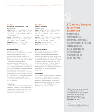 Para saber valores de participação solicite uma proposta! info@letstalkgroup.com ou telef. +351 21 795 74 68                                               063




MV 1.003/                                               DPC.1.004/                                             LTG Mistery Shopping
Marketing de Relacionamento e CRM                       Database Marketing
Duração: 2 dias                                         Duração: 2 dias                                        & Customer
Lisbon: 08 Out. / 26 Nov. / 03 Dez. / 28 Jan.
/ 18 Fev. / 11 Mar. / 08 Abr. / 06 Mai. / 24
                                                        Lisbon: 16 Out. / 27 Nov. / 18 Dez. / 15 Jan.
                                                        / 12 Fev. / 19 Mar. / 02 Abr. / 14 Mai. / 11
                                                                                                               Satisfaction
Jun. / 15 Jul. / 19 Ago. / 23 Set./ 21 Out. /
25 Nov. / 09 Dez.
                                                        Jun. / 02 Jul. / 20 Ago. / 10 Set./ 01 Out. /
                                                        26 Nov. / 10 Dez.
                                                                                                               Desenvolve
Luanda: 04 Out. / 22 Nov. / 21 Fev. / 21 Mar.           Luanda: 11 Out. / 08 Nov. / 07 Fev. / 28 Mar.          metodologias
/ 18 Abr. / 16 Mai. / 13 Jun. / 18 Jul. / 01            / 25 Abr. / 23 Mai. / 20 Jun. / 04 Jul. / 08
Ago. / 05 Set./ 17 Out. / 14 Nov.                       Ago. / 12 Set./ 24 Out. / 07 Nov.                      próprias, baseadas
Stockholm: 23 Mai. / 20 Jun. / 12 Set.
London: 11 Abr. / 20 Jun. / 05 Set.
                                                        Stockholm: 02 Mai. / 27 Jun. / 19 Set.
                                                        London: 25 Abr. / 06 Jun. / 12 Set.
                                                                                                               nas melhores práticas
                                                                                                               internacionais
Benefícios do Curso                                     Benefícios do Curso                                    para atender às
Este curso tem como objectivo o                         Este curso pretende dotar os participantes
desenvolvimento de competências e práticas              dos conhecimentos e técnicas que lhes                  necessidades
que permitam construir e manter
relacionamentos de longo prazo com os
                                                        permitam implementarem e explorarem
                                                        eficazmente uma base de dados de marketing
                                                                                                               específicas de
clientes. No final deste curso os participantes         nas suas organizações. No final deste Curso os         cada cliente.
deverão ser capazes de: Aplicar os conceitos            participantes deverão ser capazes de: Utilizar
e fundamentos de marketing de                           o Database Marketing como uma nova forma
relacionamento, com o objectivo de                      de relacionamento com o Cliente; Descrever
aumentar a satisfação e lealdade dos clientes           as características principais do Database
da sua empresa; Implementar um sistema de               Marketing; Utilizar as tecnologias de suporte;
CRM, para compreender, responder e gerir as             Implementar um sistema de DataBase
necessidades dos clientes actuais e                     Marketing.
potenciais; Conhecer e entender as relações
entre o CRM Operacional, Analítico e e-CRM              Destinatários
para implementá-los e melhorar a interacção             Este curso destina-se a profissionais das áreas
da empresa com os clientes; Criar um                    de Marketing e Comercial, que necessitem
programa eficaz de fidelização de clientes              utilizar e tirar partido efectivo do “DataBase
para sua empresa.                                       Marketing”, nomeadamente: Directores de
                                                        Marketing e Directores Comerciais; Técnicos
Destinatários                                           de Marketing e Publicidade; Gestores de
Este curso destina-se a: Gestores; Directores           Produtos, Marcas ou de Mercado.
Comerciais; Chefes de Equipa; Supervisores e
Profissionais de Marketing; e de uma forma                                                                     “Gostei muito do curso, aprendi
geral a todos os profissionais envolvidos no                                                                   novas formas de atender o
contacto com grandes Clientes.                                                                                 cliente e de passar uma imagem
                                                                                                               muito positiva dos serviços
                                                                                                               para os quais trabalho.”
                                                                                                               Maria das Dores Pinto, SMAS
                                                                                                               Vila Franca de Xira

                                                                                                               / Solicite-nos os conteúdos programáticos
                                                                                                                 detalhados através de email. info@letstalkgroup.
                                                                                                                 com ou telef. +351 21 795 74 68.
 