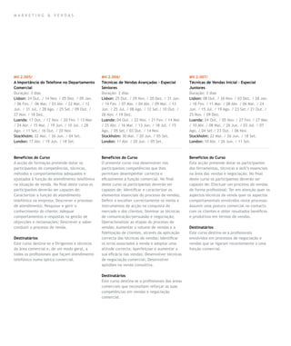 mar k eting & vendas




MV.2.005/                                       MV.2.006/                                         MV.2.007/
A Importância do Telefone no Departamento       Técnicas de Vendas Avançadas – Especial           Técnicas de Vendas Inicial – Especial
Comercial                                       Séniores                                          Juniores
Duração: 3 dias                                 Duração: 2 dias                                   Duração: 3 dias
Lisbon: 24 Out. / 14 Nov. / 05 Dez. / 09 Jan.   Lisbon: 25 Out. / 29 Nov. / 20 Dez. / 31 Jan.     Lisbon: 08 Out. / 26 Nov. / 03 Dez. / 28 Jan.
/ 06 Fev. / 06 Mar. / 03 Abr. / 22 Mai. / 12    / 14 Fev. / 07 Mar. / 04 Abr. / 09 Mai. / 13      / 18 Fev. / 11 Mar. / 08 Abr. / 06 Mai. / 24
Jun. / 31 Jul. / 28 Ago. / 25 Set./ 09 Out. /   Jun. / 25 Jul. / 08 Ago. / 12 Set./ 10 Out. /     Jun. / 15 Jul. / 19 Ago. / 23 Set./ 21 Out. /
27 Nov. / 18 Dez.                               28 Nov. / 19 Dez.                                 25 Nov. / 09 Dez.
Luanda: 17 Out. / 12 Nov. / 20 Fev. / 13 Mar.   Luanda: 04 Out. / 22 Nov. / 21 Fev. / 14 Mar.     Luanda: 24 Out. / 05 Nov. / 27 Fev. / 27 Mar.
/ 24 Abr. / 15 Mai. / 19 Jun. / 10 Jul. / 28    / 25 Abr. / 16 Mai. / 13 Jun. / 18 Jul. / 15      / 10 Abr. / 08 Mai. / 26 Jun. / 03 Jul. / 07
Ago. / 11 Set./ 16 Out. / 20 Nov.               Ago. / 05 Set./ 03 Out. / 14 Nov.                 Ago. / 04 Set./ 23 Out. / 06 Nov.
Stockholm: 22 Mai. / 26 Jun. / 04 Set.          Stockholm: 30 Mai. / 20 Jun. / 05 Set.            Stockholm: 22 Mai. / 26 Jun. / 18 Set.
London: 17 Abr. / 19 Jun. / 18 Set.             London: 11 Abr. / 20 Jun. / 05 Set.               London: 10 Abr. / 26 Jun. / 11 Set.



Benefícios do Curso                             Benefícios do Curso                               Benefícios do Curso
A acção de formação pretende dotar os           O presente curso visa desenvolver nos             Esta acção pretende dotar os participantes
participantes de competências, técnicas,        participantes competências que lhes               das ferramentas, técnicas e skill’s essenciais
métodos e comportamentos adequados e            permitam desempenhar correcta e                   na área das vendas e negociação. No final
ajustados à função do atendimento telefónico    eficazmente a função comercial. No final          deste curso os participantes deverão ser
na situação de venda. No final deste curso os   deste curso os participantes deverão ser          capazes de: Efectuar um processo de vendas
participantes deverão ser capazes de:           capazes de: Identificar e caracterizar os         de forma profissional; Ter em atenção quer os
Caracterizar a função do atendimento            elementos essenciais do processo de vendas;       aspectos técnicos da venda quer os aspectos
telefónico na empresa; Descrever o processo     Definir e escolher correctamente os meios e       comportamentais envolvidos neste processo;
de atendimento; Pesquisar e gerir o             instrumentos de acção na conquista do             Assumir uma postura comercial no contacto
conhecimento do cliente; Adequar                mercado e dos clientes; Dominar as técnicas       com os clientes e obter resultados benéficos
comportamentos e respostas na gestão de         de comunicação/persuasão e negociação;            e produtivos em termos de vendas.
objecções e reclamações; Descrever e saber      Operacionalizar as etapas do processo de
conduzir o processo de venda.                   vendas; Aumentar o volume de vendas e a           Destinatários
                                                fidelização de clientes, através da aplicação     Este curso destina-se a profissionais
Destinatários                                   correcta das técnicas de vendas; Identificar      envolvidos em processos de negociação e
Este curso destina-se a Dirigentes e técnicos   os erros associados à venda e adoptar uma         vendas que se ligaram recentemente a uma
da área comercial e, de um modo geral, a        atitude correcta; Aperfeiçoar e aumentar a        função comercial.
todos os profissionais que façam atendimento    sua eficácia nas vendas; Desenvolver técnicas
telefónico numa óptica comercial.               de negociação comercial; Desenvolver
                                                aptidões na venda consultiva.

                                                Destinatários
                                                Este curso destina-se a profissionais das áreas
                                                comerciais que necessitem reforçar as suas
                                                competências em vendas e negociação
                                                comercial.
 