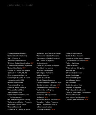 CO N TA BILIDA D E & FIN A N Ç A S                                                                                    079




/ Contabilidade Geral (Nível I)           / KRIS e KPIS para Controlo de Gestão   / Gestão de Investimentos
/ Contabilidade Geral (Nível II)          / Planeamento e Gestão Financeira       / Gestão do Risco Financeiro
/ SNC – O Sistema de                      / Planeamento e Gestão Orçamental       / Negociação em Derivados Financeiros
  Normalização Contabilística             / API – Análise de Projectos            / Curso de Introdução ao Forex NEW
/ O Sistema Contabilístico Angolano NEW     de Investimento                       / Fusões e Aquisições
/ Contabilidade Analítica e Orçamental    / Gestão da Fiscalidade na Empresa      / Gestão de Activos
/ Contabilidade Pública NEW               / Fiscalidade Internacional –           / Relatório Único – Obrigações
/ Elaboração e Análise dos Modelos          Princípios Fundamentais                e Implicações
  Declarativos de: IVA, IRS, IRC          / O Excel para Profissionais            / Diferimento de Impostos
/ O Encerramento do Exercício               da Área Financeira                    / Análise Económica e
/ Consolidação de Contas de Acordo        / Gestão de Contratos                    Financeira de Projectos
  com as Normas IAS-IFRS                  / Gestão Eficaz de Cobranças            / Mini MBA para Gestores
/ Análise Contabilística e                / Credit Management – Para uma Eficaz    Não Financeiros
  Financeira de Empresas                    Gestão, Controlo e Cobranças NEW      / Gestão dos Activos Fixos
/ Executive Master - Finanças             / Fundamentos de Compliance NEW          Tangíveis, Intangíveis e
/ Finanças e Contabilidade                / Implementar um Programa                Propriedades de Investimento
  para Não Financeiros                      de Compliance NEW                     / Formação Integrada em Contabilidade,
/ Gestão e Controlo de Tesouraria         / Compliance e Branqueamento             Finanças e Fiscalidade
  – “Cash Management”                       de Capitais NEW                       / Novo Sistema Fiscal Angolano NEW
/ ABC/ABM (Activity Based Costing)        / Noções de Garantias Bancárias NEW     / Curso de Gestão Patrimonial NEW
/ Auditoria Contabilística e Financeira   / Mercados e Produtos Financeiros
/ Auditoria e Controlo Interno            / Master Contabilidade, Finanças
/ Balanced Scorecard                        e Sistemas de Gestão e
/ O Essencial do Controlo de Gestão         Organização na Banca NEW
 