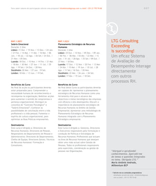 Para saber valores de participação solicite uma proposta! info@letstalkgroup.com ou telef. +351 21 795 74 68                                              007




RHF.1.007/                                              RHF.1.023/                                             LTG Consulting
Salário Emocional                                       Planeamento Estratégico de Recursos
Duração: 2 dias                                         Humanos                                                Exceeding
Lisbon: 11 Out. / 15 Nov. / 13 Dez. / 24 Jan.
/ 21 Fev. / 14 Mar. / 11 Abr. / 16 Mai. / 06
                                                        Duração: 3 dias
                                                        Lisbon: 24 Out. / 14 Nov. / 05 Dez. / 09 Jan.
                                                                                                               is succeding!
Jun. / 18 Jul. / 22 Ago. / 26 Set./ 24 Out. /
21 Nov. / 05 Dez.
                                                        / 06 Fev. / 06 Mar. / 03 Abr. / 22 Mai. / 12
                                                        Jun. / 31 Jul. / 28 Ago. / 25 Set./ 09 Out. /
                                                                                                               Um eficaz Sistema
Luanda: 18 Out. / 15 Nov. / 14 Fev. / 21 Mar.           27 Nov. / 18 Dez.                                      de Avaliação de
/ 18 Abr. / 30 Mai. / 27 Jun. / 11 Jul. / 29            Luanda: 17 Out. / 12 Nov. / 20 Fev. / 13 Mar.
Ago. / 19 Set./ 24 Out. / 28 Nov.                       / 24 Abr. / 15 Mai. / 19 Jun. / 10 Jul. / 28           Desempenho interage
Stockholm: 02 Mai. / 27 Jun. 19 Set.
London: 18 Abr. / 13 Jun. / 19 Set.
                                                        Ago. / 11 Set./ 16 Out. / 20 Nov.
                                                        Stockholm: 22 Mai. / 26 Jun. / 04 Set.
                                                                                                               directamente
                                                        London: 17 Abr. / 19 Jun. / 18 Set.                    com outros
                                                                                                               processos RH.
Benefícios do Curso                                     Benefícios do Curso
No final da acção os participantes deverão              No final deste Curso os participantes deverão
estar preparados para: Compreender a                    ser capazes de: Apresentar o planeamento
necessidade humana de reconhecimento e                  estratégico de Recursos Humanos como uma
recompensa na organização; Mobilizar acções             ferramenta vital para o alcance dos
para aumentar o sentido de compromisso e                objectivos e metas estratégicas das empresas
pertença organizacional; Distinguir os                  com eficácia e alto desempenho; Discutir a
conceitos de “Contrato Psicológico” e                   importância do planeamento estratégico de
“Salário Emocional”; Conhecer as                        Recursos Humanos no âmbito da Gestão
possibilidades de conciliação entre a vida              Empresarial; Apresentar uma metodologia de
profissional e a vida pessoal; Fomentar o               Planeamento Estratégico de Recursos
espírito de cultura organizacional, para                Humanos integrada com o Planeamento
optimizar as Boas Práticas empresariais.                Estratégico empresarial.

Destinatários                                           Destinatários
Este curso é dirigido a: Directores de                  Este Curso é dirigido a: Gestores, Directores
Recursos Humanos; Directores de Pessoal,                e Executivos responsáveis pela formulação e
Responsáveis do Departamento de Pessoal e               condução de Políticas e Estratégias de
Administrativo; Directores de Departamento;             Recursos Humanos; Profissionais que actuam
Chefes de Equipa; Directores Gerais; Técnicos           na Área de Recursos Humanos que desejam
de Recursos Humanos/ Formação e                         obter uma visão actual sobre Gestão de
Consultores.                                            Pessoas; Todos os profissionais responsáveis
                                                        pela supervisão, coordenação ou gestão de
                                                        pessoas nas Organizações.                              “Alarguei e aprofundei
                                                                                                               conhecimentos. Apercebi-me
                                                                                                               de temas e questões integrados
                                                                                                               no tema. Obrigada LTG.”
                                                                                                               Maria Antónia Andrada,
                                                                                                               Millennium BCP

                                                                                                               / Solicite-nos os conteúdos programáticos
                                                                                                                 detalhados através de email. info@letstalkgroup.
                                                                                                                 com ou telef. +351 21 795 74 68.
 