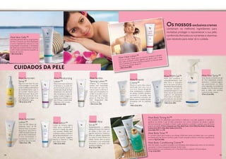 Osnossosexclusivoscremes
combinam os melhores ingredientes para
revitalizar, proteger e rejuvenescer a sua pele,
conferindo-lhe todos os nutrientes e vitaminas
que necessita para estar sã e cuidada.
Aloe Sunscreen
Spray™
Agora é mais fácil do que
nunca proteger a nossa pele
contraosefeitosaceleradores
do envelhecimento que o
sol contém. Deixe que o
Aloe Sunscreen Spray com
factor de protecção 30 se
encarregue de proteger a sua
pele. Resistente à água.
178 ml (Cód. 319)
Aloe Propolis
Creme™
Repara a pele mais seca e
danificada com uma rica e
nutritiva mistura de gel de
Aloe estabilizado e própolis
de abelha. Contém, também,
camomila e consólida, dois
dos melhores extratos de
plantas para o cuidado da pele,
juntamente com as vitaminas
A e E.
118ml (Cód. 051)
Aloe BodyToner™
É o primeiro passo para moldar a sua silhueta. Utilize este creme com efeito calor com a película
envolvente para dar forma e tonificar a pele.A loção irá ajudar a drenar e minimizar a aparência da
celulite.113g (Cód. 056)
Forever Aloe
Scrub™
Apresentamos-lhe o autêntico
peeling da Forever:microesferas
de jojoba e Aloe puro sem
agentes abrasivos sintéticos.
Pode ser utilizado diariamente
no rosto e corpo. Elimina as
células mortas, abre os poros
e favorece a sua renovação,
deixando a sua pele mais
saudável e radiante.
99 gr (Cód. 238)
Aloe MSM Gel™
MSM Gel combina o
metilsulfunilmetano com
Aloe Vera e extratos
de er vas para um alívio
sintomático das articulações
e músculos doridos. O
metilsulfunilmetano é uma
fonte natural de enxofre
orgânico, um elemento
chave para a formação e
manutenção dos tecidos
conjuntivos e articulações.
118ml (Cód. 205)
Aloe Body Conditioning Creme™
Além de moldar a sua pele é necessário uma hidratação extra.Aplique este creme rico em extratos
suavizantes e notará uma grande sensação de bem-estar.
Recomendamos o uso combinado com o Aloe BodyToner e aplicá-lo 24 horas depois.
113 gr (Cód. 057)
Aloe Sunless
Tanning Lotion™
Obtenha um bronzeado
perfeito (sem necessidade
de se expor aos raios UV),
natural, suave e uniforme.A
loção auto bronzeadora irá
conferir à sua pele uma cor
bonita além de a hidratar,
graças ao Aloe Vera. Sem
odor desagradável. Não
mancha a roupa.
118ml (Cód. 239)
Aloe First Spray™
Spray líquido composto por gel
de Aloe estabilizado, própolis,
alantoína e 11 extratos vegetais
que proporcionam um efeito
único reparador nos problemas
da pele.Com PH neutro,é apto
para as peles mais sensíveis,
incluindo as das crianças.
473ml (Cód. 040)
Aloe BodyToning Kit™
Este completo Kit foi desenhado para tonificar e reafirmar a sua pele, ajudando a minimizar a
aparência da celulite. O gel de Aloe, juntamente com outros complexos de plantas e agentes
térmicos, estimulam a circulação e limpam a pele, ajudando a combater o aspecto casca de laranja
próprio da celulite. O kit é composto por:Aloe Body Toner (Cód. 056),Aloe Body Conditioning
Creme (Cód. 057) e Aloe Bath Gelée (Cód. 014).
(Cód. 055) PVP 111,17€
Aloe Sunscreen
Lotion™
Com um SPF (factor de
protecção solar) de 30,
Forever Aloe Sunscreen
bloqueia os raios UVA e
UVB.Formulado à base de
gel de Aloe estabilizado
e ricos humectantes e
hidratantes, mantém o
equilíbrio natural da pele.
118ml (Cód. 199)
Aloe Moisturizing
Lotion™
Esta suave loção acalmará
e hidratará a sua pele em
profundidade graças à
combinação de gel de Aloe
estabilizado com alantoína,
óleo de damasco e óleo de
jojoba. Contém colagénio e
elastina que conferem à sua
pele firmeza e elasticidade.
Ideal para rosto e corpo.
118ml (Cód. 063)
Aloe Lotion™
Loção de textura ligeira
ideal para combater a
secura e irritação das peles
mais sensíveis. Perfeita para
cicatrizes e estrias, combina o
gel de Aloe estabilizado com
óleo de jojoba, colagénio,
elastina e vitamina E. Ideal
para rosto e corpo.
118ml (Cód. 062)
Cuidados da Pele
AloeVera Gelly™
Gel essencialmente idêntico ao gel da folha
de Aloe. Composto por Aloe estabilizado
e outros ingredientes naturais, as suas
propriedades humectantes e hidratantes
são ideais para acalmar, hidratar e amaciar
a pele irritada, queimaduras, erupções ou
picadas de insectos.
118ml (Cód. 061)
Aloe Heat Lotion™
Procura um alívio rápido para os músculos cansados e doridos?
Esta loção emoliente contém agentes que geram calor e Aloe
Vera. É perfeita para aliviar a tensão e preparar os músculos antes
da prática de qualquer desporto.
118ml (Cód. 064)
14 15
 