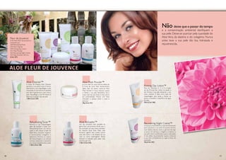Não deixe que o passar do tempo
e a contaminação ambiental danifiquem a
sua pele. Deixe-se acariciar pela suavidade do
Aloe Vera, da elastina e do colagénio. Nunca
antes teve a sua pele tão lisa, hidratada e
rejuvenescida.
Aloe Cleanser™
A loção de limpeza Aloe Cleanser
deixará a sua pele limpa e fresca,
libertando-a da maquilhagem e das
impurezas. A sua textura é perfeita
pois não é gordurosa e nem irrita a
pele. Hipoalérgica e de PH neutro é
ideal para qualquer tipo de pele.
118ml (Cód. 339)
RehydratingToner™
Remova a sua maquilhagem
além de tonificar a pele com
Rehydrating Toner; um tónico
suave e sem álcool à base de
Aloe Vera, extratos vegetais
e humectantes, colagénio e
alantoína. Elimine os restos
de maquilhagem e as células
mortas, reduzindo o tamanho
dos poros e equilibrando a pele.
118ml (Cód. 338)
Aloe Activador™
Um dos produtos mais versáteis da
gama Fleur de Jouvence. Ainda que o
seu principal uso seja como activador
da máscara facial Aloe Mask, este
exclusivo agente tem muitos outros
usos, tais como o de limpeza da sua
cútis ou como adstringente. Sendo
delicado é indicado para peles mais
sensíveis (ph 4,5).
118ml (Cód. 343)
Recovering Night Creme™
Coloque uma autêntica capa de hidratação
que suavizará a sua pele enquanto dorme.
Com lípidos naturais como o gérmen de trigo
e caroço de damasco, colagénio e elastina, a
sua pele estará equilibrada, suave e aveludada.
O seu efeito rejuvenescedor ajuda a restaurar
a sua cútis, combatendo as rugas e linhas de
expressão.
57g (Cód. 342)
Aloe Fleur de Jouvence
Fleur de Jouvence
O Kit Aloe Fleur de Jouvence é
composto por:
338: RehydratingToner
339:Aloe Cleanser
340: Firming Day Lotion
341: Mask Powder
342: Recovering Night Creme
343:Aloe Activator (60 ml.)
(Cód. 337)
Firming Day Lotion™
Rica em vitaminas A, C e E, a loção
de dia Firming Day Lotion irá ajudar a
dar firmeza à sua pele deixando o seu
rosto radiante. É ideal como base de
maquilhagem pois ajuda a fechar os
poros e mantém o equilíbrio de água
da pele.
59ml (Cód. 340)
Aloe Mask Powder™
Já ouviu falar do nosso famoso efeito de
8 horas de sono? Este revolucionário
efeito flash de beleza chama-se Aloe
Mask Powder. A nossa máscara suaviza
e hidrata a sua pele deixando-a lisa e
suave cada vez que limpa os seus poros
em profundidade. Misture com Aloe
Activador e aplique sobre o rosto e
pescoço.
29g (Cód. 341)
16 17
 