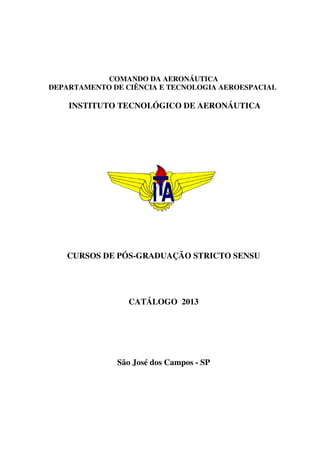 COMANDO DA AERONÁUTICA
DEPARTAMENTO DE CIÊNCIA E TECNOLOGIA AEROESPACIAL
INSTITUTO TECNOLÓGICO DE AERONÁUTICA
CURSOS DE PÓS-GRADUAÇÃO STRICTO SENSU
CATÁLOGO 2013
São José dos Campos - SP
 