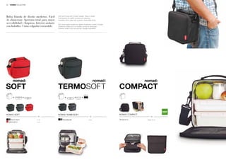 30    NOMAD COLLECTION




Bolsa blanda de diseño moderno. Fácil         Soft lunch bag with modern design. Easy to stack.
                                              Full opening for better access and cleaning.
de almacenar. Apertura total para mejor       Insulated inner walls with pockets. Extensible strap.
accesibilidad y limpieza. Interior aislante   Sac porte repas souple aux lignes modernes. Facile à ranger.
con bolsillos. Cinta colgador extensible.     Ouverture totale pour un meilleur accès et nettoyage.
                                              Intérieur isolant muni de poches. Sangle extensible.




SOFT                                          TERMOSOFT                                                      COMPACT
                                                                                   0,70 L.



                0,75 L.   0,50 L.                                                                                          0,75 L.   0,50 L.
                                                             0,50 L.     0,40 L.




                                                                                                                                                              NEW
NOMAD SOFT                                    NOMAD TERMOSOFT                                                NOMAD COMPACT

        Ref.6129/27                 4 un.           Ref.6062/88                              4 un.           Ref.6073/15                       Displ. 6 un.
     Ref.6129/12                    4 un.
 