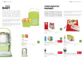 34   NOMAD COLLECTION · BABY                                                                                                                                                                    NOMAD COLLECTION · COMPLEMENTOS 35




                                                                                                                     COMPLEMENTOS
BABY
Bolsa porta-alimentos, pared flexible.
                                                                                                                     Gama de complementos pensados y crea-                 Range of accessories designed and created for our collection of
Pensada para las necesidades del bebé:                                                                                                                                     lunch bags NOMAD. Adapted cutlery, oil doser and vacuum flask.
                                                                                                                     dos para los maletines porta-alimentos                They all fit your NOMAD bag.
capacidad para un contenedor hermético
                                                                                                                     NOMAD. Desde cubiertos a aceiteras pa-
de 0,4L y un postre. Interior en material                                                                                                                                  Gamme d’accessoires pensés et conçus pour les sacs porte ali-
                                                                                                                     sando por nuestra línea de artículos térmi-           ments NOMAD. Des couverts aux petits huiliers en passant par
metalizado aislante, fácil de limpiar, no                                                                                                                                  notre ligne de ré isothermiques, tout rentre dans la NOMAD.
                                                                                                                     cos, todos encajan dentro de tu NOMAD.
absorbente. Incluye un contenedor 0,4L.

Food carrier bag, flexible wall. Designed for the needs of the baby:
capacity for one airtight container of 0,4 L and a dessert. Insu-
lating metallic fabric on the inside, easy to clean, non-absorbent.
One container 0,4 L included.

Sac porte-aliments à parois flexibles. Conçu pour les besoins du
bébé: capacité pour un récipient hermétique de 0,4L et un des-
sert. Intérieur en doublure métallisée isolante, facile à nettoyer, non
absorbante. Récipient 0,4 L inclus.




                                                                                                                                                                     NEW
                                                                                                                     KIT CUBIERTOS
                                                                                                                     CUTLERY KIT | KIT COUVERTS


                                                                                                                     Ref. 6098/                      Displ. 12 un.




                                                                                                                                                                     NEW

                                                                                 +    0,40 L.
                                                                                                                                                                                                                                   NEW
                                                                                                                                                                     24H
                                                                                                               NEW   TERMO 0,25L. REUS FUN                                 ACEITERA 60 ml.
                                                                          NOMAD BABY                                 VACUUM FLASK | BOUTEILLE ISOTHERME                    OIL DOSER 60 ml. | BURETTE 60 ml.


                                                                             Ref.6031/149       Displ. 6 un.               Ref.6120/97                Displ. 6 un.         Ref.6094/51                         Displ. 18 un.




                                                                                                                                                                     24H                                                           12H
                                                                                                                     TERMO 0,30L. INOXTERM                                 TERMO SÓLIDOS 0,70L. INOXTERM
                                                                                                                     VACUUM FLASK | BOUTEILLE INOX ISOTHERME               STAINLESS STEEL FOOD FLASK | PORTE-ALIMENT INOX ISOTHERME


                                                                                                                     Ref.6616/                            4 un.            Ref.6614/                               4 un.
 