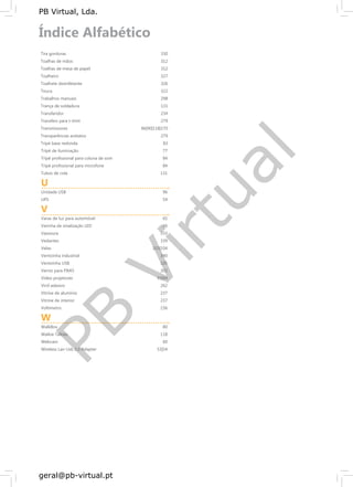 PB
Virtual
PB Virtual, Lda.
geral@pb-virtual.pt
Tira gorduras
Toalhas de mãos
Toalhas de mesa de papel
Toalheiro
Toalhete desinfetante
Touca
Trabalhos manuais
Trança de soldadura
Transferidor
Transfers para t-shirt
Transmissores
Transparências acetatos
Tripé base redonda
Tripé de iluminação
Tripé profissional para coluna de som
Tripé profissional para microfone
Tubos de cola
U
Unidade USB
UPS
V
Varas de luz para automóvel
Varinha de sinalização LED
Vassoura
Vedantes
Velas
Ventoinha industrial
Ventoinha USB
Verniz para FIMO
Vídeo projetores
Vinil adesivo
Vitrine de alumínio
Vitrine de interior
Voltímetro
W
WalkBox
Walkie Talkies
Webcam
Wireless Lan Usb 2.0 Adapter
330
312
312
327
326
322
298
131
234
279
86|90|118|170
279
83
77
84
84
131
96
54
65
66
333
339
103|104
340
105
302
93|94
262
237
237
156
80
118
60
53|54
 