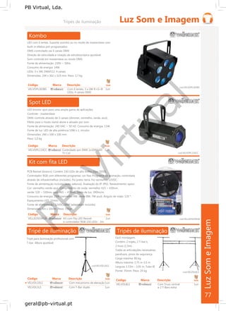 PB
Virtual
PB Virtual, Lda.
geral@pb-virtual.pt
Código Marca Descrição Emb
VELVDPL110CC Controlado por DMX 1x10W LED 1un
Tri Cor
Tripé de iluminação
Tripé para iluminação profissional com
T-bar. Altura ajustável.
cod.VELVDL10LS
Código Marca Descrição Emb
VELVDL10LS Com mecanismo de elevação1un
VELVDL5LS Com T-Bar dupla 1un
Tripés de iluminação
Fácil montagem.
Contém: 2 tripés, 2 T-bar’s,
2 truss (1.5m).
Todas as articulações necessárias,
parafusos, pinos de segurança.
Carga máxima: 80 kg.
Altura máxima: 2,75 m-3,5 m
Largura: 1.53m - 3,05 m, Tubo Ø
Ponte: 35mm. Peso: 24 kg cod.VELVDL8LS
Código Marca Descrição Emb
VELVDL8LS Com Truss central 1un
e 2 T-Bars extra
77
 
