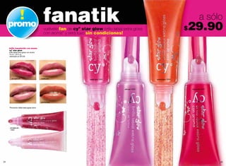 promo
                                               fanatik
                                               vuélvete fan de cyº star glow brillo labial extra gloss                           29.90
                                                                                                                                 $
                                                                                                                                              a sólo
                                               con aroma* y será tuyo sin condiciones!


     brillo translúcido con aroma
     cyº star glow
     brillo labial extra gloss con aroma
     10 ml / .33 fl. oz.
     valorizado en $70.00




        red apple jam                        bubble gum                 bubble gum 13659                     gummy berry 13658




                                                                                            pink pye 13649                           cherry cake 13647




                                             gummy berry



     *Promoción válida hasta agotar stock.




      red apple jam
      13660




24                                                                                                                                                       25
 