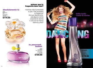 quieres que tu
                             fragancia dure más?

     absolutamente tú        mientras más humectada
     giulia
     familia olfativa:
                                tu piel, más duradera
     floral
     eau de parfum
                                          tu fragancia!                                             brilla tanto
     50 ml / 1.6 fl. oz.
     cód. 02107                  Así que diariamente,                                               como la noche
     valorizado en $279.00

     $179.90                        usa alguna crema
                                    corporal sin aroma
                                   o una con la misma
                                        esencia y listo!




                                  tu_password:_
                                        fashion
                                                            girlink
                                                     familia olfativa:
                                             floral - flores blancas                                     dancing night
                                                                                                         familia olfativa:
                                                     eau de parfum
                                                  50 ml / 1.7 fl. oz.                                    dulce
                                                         cód. 21345                                      eau de parfum
                                            valorizado en $240.00                                        100 ml / 3.4 fl. oz.

                                           $169.90
                                                                                                         cód. 01978
                                                                                                         valorizado en $280.00

                                                                                                         $179.90




44                                                                       promo simply me: págs. 66-67                            45
 