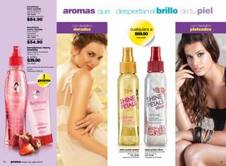aromas que despiertan el brillo de tu piel
                   berrylicious
                   berry cocktail
                   colonia refrescante
                   200 ml / 6.7 fl. oz.
                   cód. 22138
                   valorizado en $140.00

                   $84.90
                   berrylicious
                                                            con destellos                                                                    con destellos
                   cherry chantilly
                   loción corporal
                                                            dorados                         cualquiera a                                     plateados
                   humectante
                   180 ml / 6 fl. oz.                                                         $69.90
                   cód. 13802                                                                        shine petals
                   valorizado en $95.00

                   $54.90
                   berrylicious cherry
                   chantilly
                   loción corporal humectante*
                   180 ml / 6 fl. oz.

                   a sólo
                   $39.90
                   cód. 95008

                   por la comprra de berrylicious berry
                   colonia
                   valorizado en $95.00




                                 promo
                                   oferta especial




                                                                             shine petals golden               shine petals silver
                                                                            colonia femenina con brillo        colonia femenina con brillo
                                                                                       120 ml / 4 fl. oz.      120 ml / 4 fl. oz.
                                                                                           cód. 02215          cód. 03190
                                                                                valorizado en $105.00          valorizado en $100.00

52   promo simply me: págs. 66-67                                                                                                                            53
 