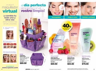 prueba el
                                           el día perfecto
 maquillador                               empieza con el
     virtual rostro limpio!
      y cambia tu
       look una y                                                                                                            1 desmaquíllate                                    2 limpia tu rostro                                         3 hidrátalo y protégelo
         otra vez
     de la manera más

                                                                                                                                                                       40%
     simple y divertida

     1.   Sube una foto tuya sin
          maquillaje                                                                                                                                                   de descuento
                                                                                                                                                                        linea body manic




     2. Pruébate productos, tonos y
        hasta accesorios




                                                                                                         s.
                                                                                                      cto
                                                                                                    du
                                                                                             e   pro
                                                                                          luy
                                                                                     o inc
                                                                                   *N
     3. Crea los looks que quieras y
        compártelos con tus amigas!
                                                                                                       15




                                       nuevo
                                                                                                          cm




                                       organizador
                                                                                                              /6




                                                                                                                           retira el maquillaje                                   textura ligera todo                                         hidratación, menos
                                                                                                                "




                                       beauty keeps*                                                                       a prueba de agua                                       tipo de piel                                                brillo, pre-maquillaje
                                       Todo en su lugar y con estilo!
                                       Son 9 compartimentos y es                                                           xpress your face                                       xpress your face                                            y FPS 10
                                       lavable. En non woven.                                                              loción bifásica facial                                 limpiadora facial                                           xpress your face
                                       Medidas aprox.:                                                                     removedora de maquillaje a prueba                      espumosa en gel con                                         hidratante multibeneficios
                                                                                                                / 6"




                                       15 x 15 x 15 cm / 6 x 6 x 6”                                                        de agua con frambuesa y durazno                        melón y vitamina e*                                         fps 10**
                                       cód. 35562
                                                                                                                  m




                                                                                                                           90 ml / 3 fl. oz.                                      90 ml / 3 fl. oz.                                           60 ml / 2 fl. oz.
                                                                                                              15 c




                                       valorizado en $130.00                                                               cód. 05106                                             cód. 06117                                                  cód. 08328

                                       $89.90                                                                              valorizado en $115.00

                                                                                                                           $69.90
                                                                                                                                                                                  valorizado en $110.00

                                                                                                                                                                                  $64.90
                                                                                                                                                                                                                                              valorizado en $135.00

                                                                                                                                                                                                                                              $79.90
            encuéntralo en:                                                 15 cm / 6"

 www.cyzone.com
                                                         promo simply me: págs. 66-67
                                                                                                                                                                                  **Prueba de uso realizada en Colombia por 123 mujeres entre 17-22 años usuarias de
64                                                                                                                     *Dermatológicamente probado e hipoalergénico.              productos de tratamiento facial. FPS10: prueba de evaluación de FPS in vivo para FPS10.   65
 